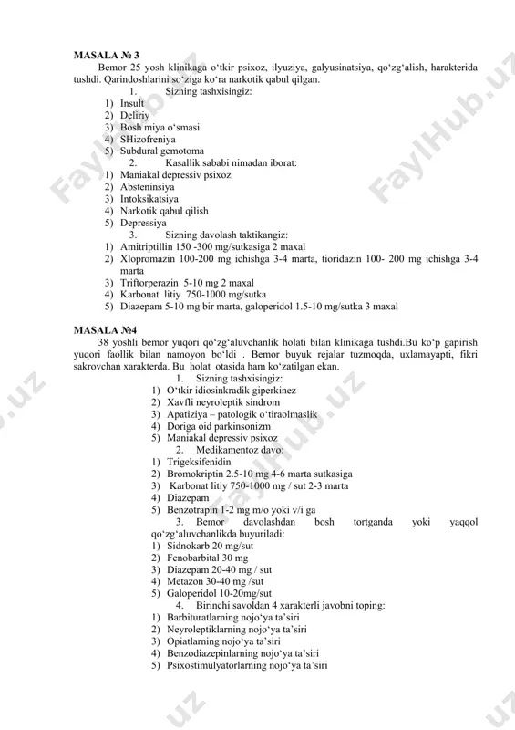 al depressiv psixoz 2) absteninsiya 3) intoksikatsiya 4) narkotik qabul qilish 5) depressiya 3. sizning davolash taktikangiz: 1) amitriptillin 150 -300 mg/sutkasiga 2 maxal 2) xlopromazin 100-200 mg ichishga 3-4 marta, tioridazin 100- 200 mg ichishga 3-4 marta 3) triftorperazin 5-10 mg 2 maxal 4) karbonat litiy 750-1000 mg/sutka 5) diazepam 5-10 mg bir marta, galoperidol 1.5-10 mg/sutka 3 maxal masala №4 38 yoshli bemor yuqori qo‘zg‘aluvchanlik holati bilan klinikaga tushdi.bu ko‘p gapirish yuqori faollik bilan namoyon bo‘ldi . bemor buyuk rejalar tuzmoqda, uxlamayapti, fikri sakrovchan xarakterda. bu holat otasida ham ko‘zatilgan ekan. 1. sizning tashxisingiz: 1) o‘tkir idiosinkradik giperkinez 2) xavfli neyroleptik sindrom 3) apatiziya – patologik o‘tiraolmaslik 4) doriga oid parkinsonizm 5) maniakal depressiv psixoz 2. medikamentoz davo: 1) trigeksifenidin 2) bromokriptin 2.5-10 mg 4-6 marta sutkasiga 3) karbonat litiy 750-1000 mg / sut 2-3 marta 4) diazepam 5) benzotrapin 1-2 mg m/o yoki v/i ga 3. bemor …