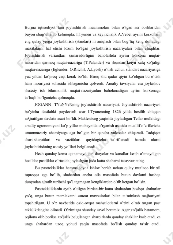 pasttekisliklarda aytib o’tilgan birdan-bir katta shahardan boshqa shaharlar yo’q, unga butun mamlakatni sanoat maxsulotlari bilan ta‘minlash majburiyati topshirilgan. u o’z navbatida oziq-ovqat mahsulotlarni o’zini o’rab turgan past tekislikdangina olinadi. o’zimizga shunday savol beramiz. agar xo’jalik batamom, oqilona olib borilsa xo’jalik belgilangan sharoitlarda qanday shakllar kasb etadi va unga shahardan uzoq yohud yaqin masofada bo’lish qanday ta‘sir etadi. tushunarliki, shahar yaqinida o’z tannarxiga nisbatan anchagina vaznga ega bo’lgan mahsulotlar ishlab chiqarilishi kerak. shaharlardan olislab borgan sari tashib keltirish uchun o’z tannarxiga nisbatan arzon bo’lgan mahsulot yetishtirish uchun yer tabora ko’proq ajratilaveradi. ana shu hisob-kitoblar asosida shahar atrofida u yoki bu masofalar ishlab chiqarishning asosiy predmetlari bo’ladigan keskin ajratilgan muayyan konsentrik doira yoki mintaqalar hosil qilinadi. bu balki ancha katta ko’chirmada tyunen usulining butun asosiy mohiyati bayon etilgan ekinlarni joylashtirishga, ularni ishlab chiqarish, joyidan sotiladigan bozorga tashib keltirish uchun qilinadigan harajatlar hal qiluvchi ta‘sir ko’rsatadi. a.vebercha sanoat shtandorti nazariyasi. a.veberning i.tyunen asari …