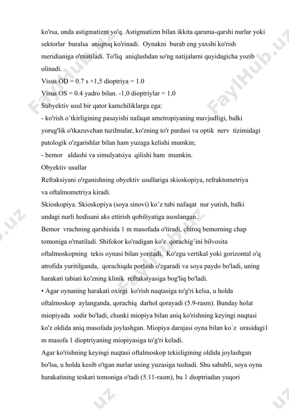 irligining pasayishi nafaqat ametropiyaning mavjudligi, balki yorug'lik o'tkazuvchan tuzilmalar, ko'zning to'r pardasi va optik nerv tizimidagi patologik o'zgarishlar bilan ham yuzaga kelishi mumkin; - bemor aldashi va simulyatsiya qilishi ham mumkin. obyektiv usullar refraksiyani o'rganishning obyektiv usullariga skioskopiya, refraktometriya va oftalmometriya kiradi. skioskopiya. skioskopiya (soya sinovi) ko’z tubi nafaqat nur yutish, balki undagi nurli hodisani aks ettirish qobiliyatiga asoslangan. bemor vrachning qarshisida 1 m masofada o'tiradi, chiroq bemorning chap tomoniga o'rnatiladi. shifokor ko'radigan ko'z qorachig’ini bilvosita oftalmoskopning tekis oynasi bilan yoritadi. ko'zgu vertikal yoki gorizontal o'q atrofida yuritilganda, qorachiqda porlash o'zgaradi va soya paydo bo'ladi, uning harakati tabiati ko'zning klinik refraksiyasiga bog'liq bo'ladi. • agar oynaning harakati oxirgi ko'rish nuqtasiga to'g'ri kelsa, u holda oftalmoskop aylanganda, qorachiq darhol qorayadi (5.9-rasm). bunday holat miopiyada sodir bo'ladi, chunki miopiya bilan aniq ko'rishning keyingi nuqtasi ko'z oldida aniq masofada joylashgan. miopiya darajasi oyna bilan ko`z orasidagi1 m masofa 1 dioptriyaning miopiyasiga to'g'ri keladi. …