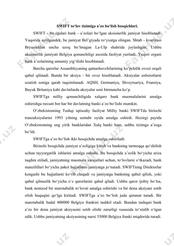 ya frankini tashkil etadi. bundan tashqari bank a’zo bir dona jamiyat aksiyasini sotib olishi zarurligi xususida to‘xtalib o‘tgan edik. ushbu jamiyatning aksiyasining narxi 55000 belgiya franki miqdorida turadi. • ikkinchi bosqichda bankning tarmoqqa ulanishi bilan bog‘liq masala hal etiladi. bu barcha texnik masalalar, shuningdek, bank telekommunikatsiya uskunalarini xarid qilish (bu uskunalarga taxminan 100000 aqsh dollari atrofida mablag‘ sarflash lozim bo‘ladi) va ushbu tarmoqda ishlash uchun xodimlarni tayyorlash, ya’ni o‘qitish ishlarini amalga oshish masalalari hisoblanadi tarmoqqa qo‘shilish vaqti yilning mart, iyun, sentabr va dekabr oylarining birinchi dushanbasi hisoblanadi. swiftning avfzalliklari va kamchiliklari swiftning kamchiliklari va avfzalliklari mavjud. swift foydalanuvchilarga quyidagi imkoniyatlarni yaratadi; · tarmoq axborotlarni uzatishda fizik, texnik va tashkiliy ucullar orqali to‘liq xavfsizlikni ta’minlaydi; · axborotlarni uzatishning ishonchliligi mavjud; · aloqalar arzon narxda; · jahonning istalgan nuqtasidan axborotlarni tez uzatish imkoniyati mavjud bo‘lib, bu axborotlarni uzatish 20 minutni tashkil etadi. axborotlarning zaruriyatiga karab bu muddat 1-5 minutni tashkil etishi mumkin. …