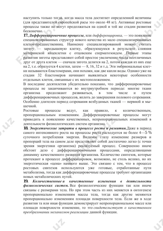 я разнообразия клеточных структур) и приводят к качественным и количественным изменениям функций организма. взаимосвязь роста и развития проявляется, в частности, в том, что определенные стадии развития могут наступать только при достижении определенных размеров тела. так, половое созревание у девочек может наступить только тогда, когда масса тела достигнет определенной величины (для представителей европейской расы это около 48 кг). активные ростовые процессы также не могут продолжаться на одной и той же стадии развития бесконечно. 17. дифференцировочные процессы, или дифференцировка, — это появление специализированных структур нового качества из мало специализированных клеток-предшественниц. наименее специализированной можно считать зиготу — зародышевую клетку, образующуюся в результате слияния материнской яйцеклетки с отцовским сперматозоидом. первые этапы развития зиготы представляют собой простое увеличение числа неотличимых друг от друга клеток — сначала зигота делится на 2, потом каждая из них еще на 2, т.е. образуется 4 клетки, затем — 8, 16, 32 и т.д. эти эмбриональные клет- ки называются бластомерами, они …
