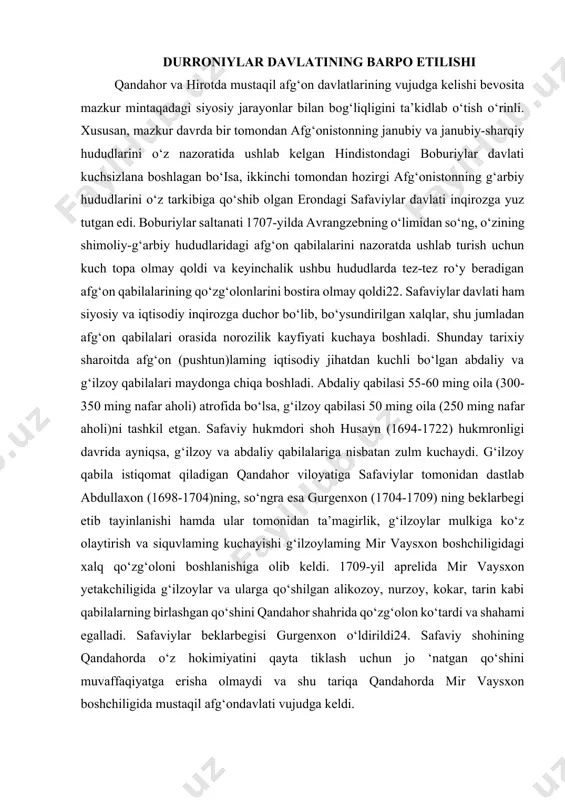 ida mir vaysxon yetakchiligida g‘ilzoylar va ularga qo‘shilgan alikozoy, nurzoy, kokar, tarin kabi qabilalarning birlashgan qo‘shini qandahor shahrida qo‘zg‘olon ko‘tardi va shahami egalladi. safaviylar beklarbegisi gurgenxon o‘ldirildi24. safaviy shohining qandahorda o‘z hokimiyatini qayta tiklash uchun jo ‘natgan qo‘shini muvaffaqiyatga erisha olmaydi va shu tariqa qandahorda mir vaysxon boshchiligida mustaqil afg‘ondavlati vujudga keldi. ammo g‘ilzoylaming mustaqilligi uzoq davom etmadi. mirvaysxon o‘limidan so‘ng (1715-y.) uning o‘miga g‘ilzoylarga yetakchilik qilgan ukasi abdulaziz safaviylarga taslimchilik siyosatini yurita boshlaydi. natijada g‘ilzoylar 1717-yilda mirvaysxonning o‘g‘li mahmud boshchiligida qo‘zg‘olon ko‘tarishadi va abdulaziz o‘ldirilib, qandahorda hokimiyatni mahmud egallaydi25. g‘ilzoylaming mustaqillikka bo‘lgan harakatlaridan so‘ng hirot atroflarida istiqomat qiluvchi abdaliy qabilalari orasida ham safaviylar hukmronligiga qarshi harakatlar avj oldi. 1716-yilda abdaliy qabilasining sadozoy urug‘iga mansub abdullaxon va uning o‘g‘li asadullaxon yetakchiligida hirotda xalq qo‘zg‘oloni ko‘tarildi. natijada 1717-yil oxirida hirot va uning atroflari (murg‘ob, bodg‘iz) safaviylar hukmronligidan ozod bo‘ldi. biroq, mustaqillikka erishgan qandahordagi g‘ilzoylar va hirotdagi abdaliylar o‘rtasida nizo va kelishmovchiliklar …