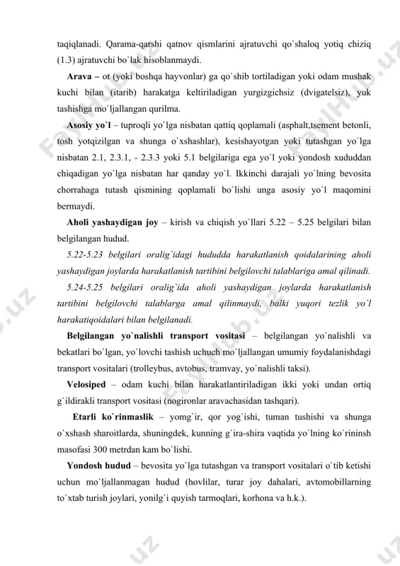 ichiga avtomobil yo`llarini (umumiy foydalanishdagi va idoraviy avtomobil yo`llarini) shaharlar, shaharchalar va qishloq aholi yashash joylarining ko`chalari va yo`lkalarini, shuningdek, shahar elektr transporti yo`llarini oladi. yo`l bering – yo`l harakati qatnashchisiga nisbatan imtiyozi bo`lgan boshqa yo`l harakati qatnashchilarining harakat yo`nalishini yoki tezligini o`zgartirishga majbur etishi mumkin bo`lgan hollarda harakatni davom ettirmasligini yoki boshlamasligini, biror bir manyovr bajarishi mumkin emasligini bildiruvchi talab. haydovchi yo`l berishi uchun o`zi boshqarayotgan transport vositasini sekinlatishi yoki to`liq to`xtatishi lozim. yo`lovchi – transport vositasidagi (haydovchidan tashqari) shaxs. yo`l - transport xodisasi – transport vositasining yo`ldagi qatnov jarayonida sodir bo`lib, odamlarning o`limi yoki ularning sog`lig`iga zarar etishiga, transport vositalari, inshootlar, yuklar shikastlanishiga yoki boshqa tarzda moddiy zarar etkazilishiga sabab bo`ladigan hodisa. maxsus transport vositalarining (avtogidroko`targich, avtokran kabilar) ishchi holatida sodir bo`lgan hodisa yo`lning transport hodisasi hisoblanmaydi, balki texnikxavfsizlikka rioya qilmaslik hisoblanadi. yo`l harakati – odamlar va yuklarning transport vositalari yordamida yoki bunday vositalarsiz yo`llarda harakatlanishi jarayonida yuzaga …
