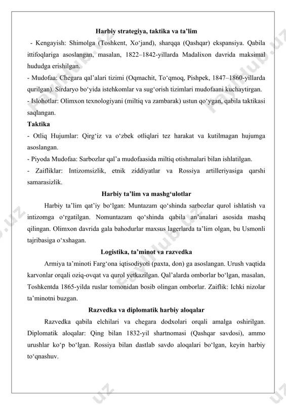 bu usmonli tajribasiga o‘xshagan. logistika, ta’minot va razvedka armiya ta’minoti farg‘ona iqtisodiyoti (paxta, don) ga asoslangan. urush vaqtida karvonlar orqali oziq-ovqat va qurol yetkazilgan. qal’alarda omborlar bo‘lgan, masalan, toshkentda 1865-yilda ruslar tomonidan bosib olingan omborlar. zaiflik: ichki nizolar ta’minotni buzgan. razvedka va diplomatik harbiy aloqalar razvedka qabila elchilari va chegara dodxolari orqali amalga oshirilgan. diplomatik aloqalar: qing bilan 1832-yil shartnomasi (qashqar savdosi), ammo urushlar ko‘p bo‘lgan. rossiya bilan dastlab savdo aloqalari bo‘lgan, keyin harbiy to‘qnashuv. muhim harbiy shaxslar va rahbarlar xonlar va islohotchilar - shohruxbiy (1709–1722): xonlik asoschisi, dastlabki lashkarlarni tuzgan. - abdurahimbiy (1722–1734): kengayish rahbari, samarqandni egallagan. - olimxon (1798–1810): muntazam armiya yaratuvchisi, gala bahodurni tuzgan. - umarxon (1810–1822): armiyani kengaytirgan, "amir al-muslimin" unvonini olgan. - madalixon (1822–1842): maksimal kengayish davri, harbiy sanoatni rivojlantirgan. - xudoyorxon (1845–1875): oxirgi xon, ichki qo‘zg‘olonlar va rossiyaga qarshi kurashgan. harbiy rahbarlar - alimqul: toshkent hokimi, 1865-yilda ruslarga qarshi jangda o‘ldirilgan, yakub begni qashqarga …