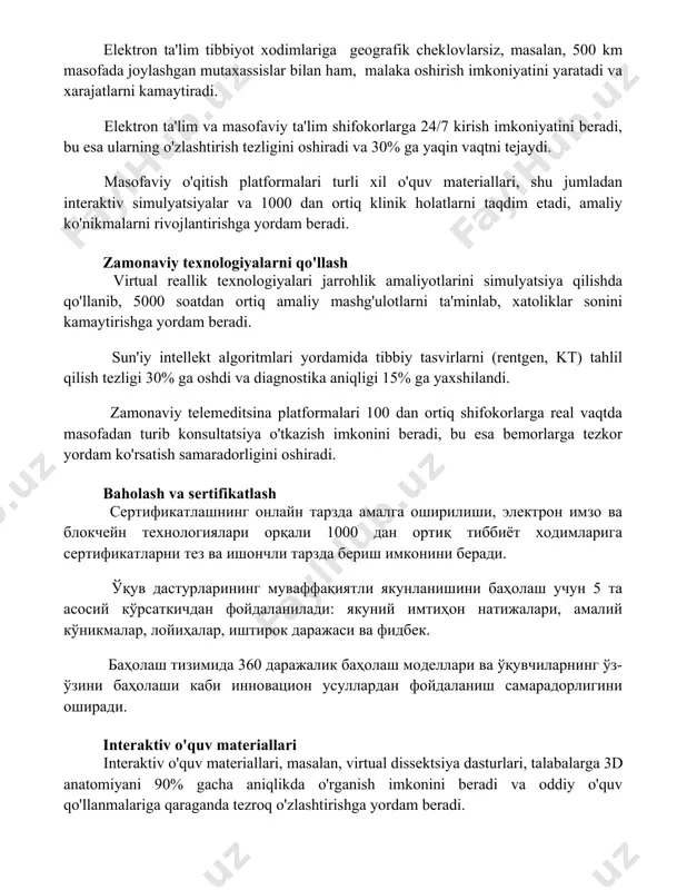 simulyatsiyalar va 1000 dan ortiq klinik holatlarni taqdim etadi, amaliy ko'nikmalarni rivojlantirishga yordam beradi. zamonaviy texnologiyalarni qo'llash virtual reallik texnologiyalari jarrohlik amaliyotlarini simulyatsiya qilishda qo'llanib, 5000 soatdan ortiq amaliy mashg'ulotlarni ta'minlab, xatoliklar sonini kamaytirishga yordam beradi. sun'iy intellekt algoritmlari yordamida tibbiy tasvirlarni (rentgen, kt) tahlil qilish tezligi 30% ga oshdi va diagnostika aniqligi 15% ga yaxshilandi. zamonaviy telemeditsina platformalari 100 dan ortiq shifokorlarga real vaqtda masofadan turib konsultatsiya o'tkazish imkonini beradi, bu esa bemorlarga tezkor yordam ko'rsatish samaradorligini oshiradi. baholash va sertifikatlash сертификатлашнинг онлайн тарзда амалга оширилиши, электрон имзо ва блокчейн технологиялари орқали 1000 дан ортиқ тиббиёт ходимларига сертификатларни тез ва ишончли тарзда бериш имконини беради. ўқув дастурларининг муваффақиятли якунланишини баҳолаш учун 5 та асосий кўрсаткичдан фойдаланилади: якуний имтиҳон натижалари, амалий кўникмалар, лойиҳалар, иштирок даражаси ва фидбек. баҳолаш тизимида 360 даражалик баҳолаш моделлари ва ўқувчиларнинг ўз-ўзини баҳолаши каби инновацион усуллардан фойдаланиш самарадорлигини оширади. interaktiv o'quv materiallari interaktiv o'quv materiallari, masalan, …