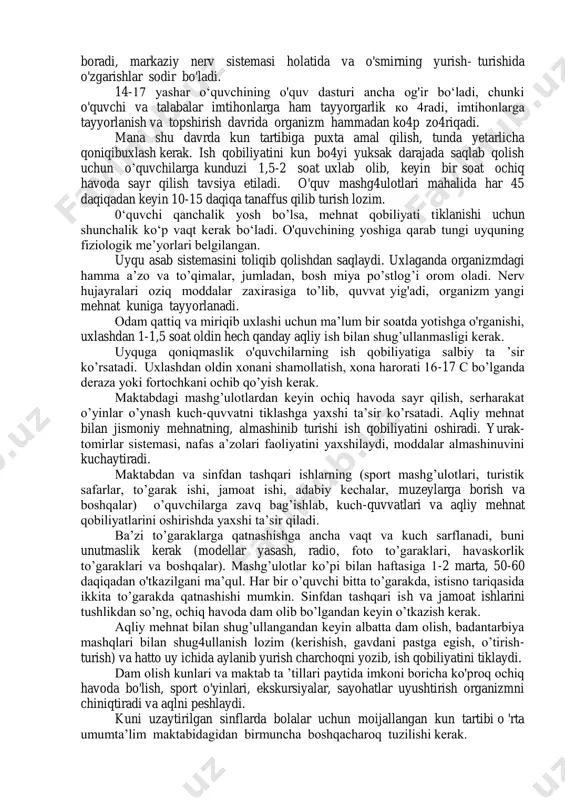 an shug’ullanish, rasm solish va boshqalar) ham vaqt ajratishni o‘z ichiga oladi. kun tartibining noto’g ‘ri bo’lishi, ayniqsa to’yib uxlamaslik bosh miya po’stlog’ining tiklanish jarayonlariga hamda o'quvchilarning ish qobiliyatiga ta’sir qiladi. gigiyenik jihatdan asoslanib tuzilgan kun tartibi o'quvchining kun bo’yi bajaradigan asosiy faoliyati turlarini me’yorlashga, aqliy va jismoniy mehnatini, dam olishini to’g’ri olib borishiga imkon beradi. maktab dasturi o’quvchilarning aqliy faoliyatini jadallashtirishni to’g’ri rejalashtirmas ekan, o’quv jarayoni va sog’liqni saqlashda ko‘zlangan maqsadga erishish qiyin bo’ladi. kun tartibiga qat’iy amal qilmaslik o 4sib kelayotgan organizmga juda yomon ta’sir ko’rsatadi. o'quvchilarning ish qobiliyati pasayib, o’zlashtirishi yomonlashadi, vaqto’tishi bilan esa, sog’ligida salbiy o'zgarishlar paydo bo'ladi. kun tartibi ayrim bandlarining muntazam takrorlanib, turishi organizm hayot faoliyatining ma’lum bir maromga tushib olishini ta ’minlaydi. bola ma’lum bir vaqtda uyg'onishga o‘rganadi, ma’lum soatlarda qorni ochganini, kuch- quvvatga to'lib-toshganini, ma’lum bir vaqtda charchaganini sezadi. o'quvchining kun tartibi organizmning jismoniy va ruhiy imkoniyatlariga mos tarzda tuzilishi kerak. 0‘quvchining …