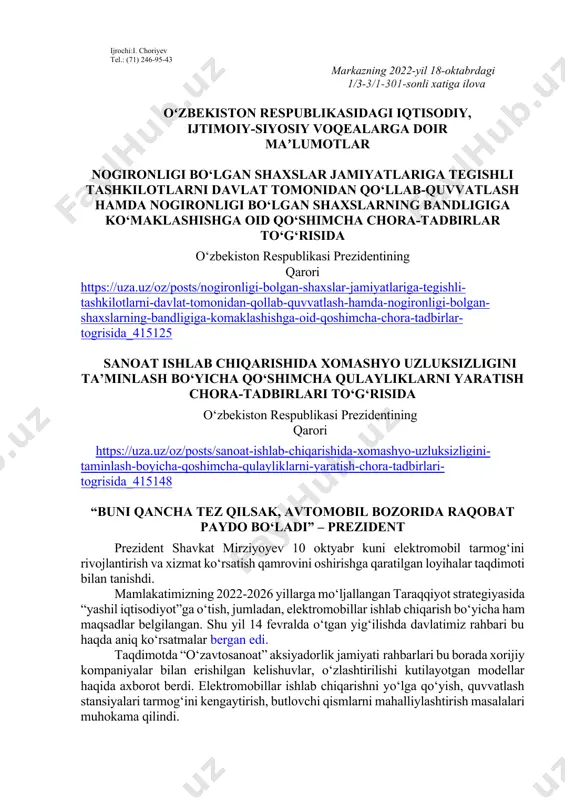 y voqealarga doir maʼlumotlar nogironligi bo‘lgan shaxslar jamiyatlariga tegishli tashkilotlarni davlat tomonidan qo‘llab-quvvatlash hamda nogironligi bo‘lgan shaxslarning bandligiga ko‘maklashishga oid qo‘shimcha chora-tadbirlar to‘g‘risida o‘zbekiston respublikasi prezidentining qarori https://uza.uz/oz/posts/nogironligi-bolgan-shaxslar-jamiyatlariga-tegishli-tashkilotlarni-davlat-tomonidan-qollab-quvvatlash-hamda-nogironligi-bolgan-shaxslarning-bandligiga-komaklashishga-oid-qoshimcha-chora-tadbirlar-togrisida_415125 sanoat ishlab chiqarishida xomashyo uzluksizligini ta’minlash bo‘yicha qo‘shimcha qulayliklarni yaratish chora-tadbirlari to‘g‘risida o‘zbekiston respublikasi prezidentining qarori https://uza.uz/oz/posts/sanoat-ishlab-chiqarishida-xomashyo-uzluksizligini-taminlash-boyicha-qoshimcha-qulayliklarni-yaratish-chora-tadbirlari-togrisida_415148 “buni qancha tez qilsak, avtomobil bozorida raqobat paydo bo‘ladi” – prezident prezident shavkat mirziyoyev 10 oktyabr kuni elektromobil tarmog‘ini rivojlantirish va xizmat ko‘rsatish qamrovini oshirishga qaratilgan loyihalar taqdimoti bilan tanishdi. mamlakatimizning 2022-2026 yillarga mo‘ljallangan taraqqiyot strategiyasida “yashil iqtisodiyot”ga o‘tish, jumladan, elektromobillar ishlab chiqarish bo‘yicha ham maqsadlar belgilangan. shu yil 14 fevralda o‘tgan yig‘ilishda davlatimiz rahbari bu haqda aniq ko‘rsatmalar bergan edi. taqdimotda “o‘zavtosanoat” aksiyadorlik jamiyati rahbarlari bu borada xorijiy kompaniyalar bilan erishilgan kelishuvlar, o‘zlashtirilishi kutilayotgan modellar haqida axborot berdi. elektromobillar ishlab chiqarishni yo‘lga qo‘yish, quvvatlash stansiyalari tarmog‘ini kengaytirish, butlovchi qismlarni mahalliylashtirish masalalari muhokama qilindi. – elektromobillar kundalik hayotimizga jadal kirib boryapti. import oshyapti. nima uchun? …