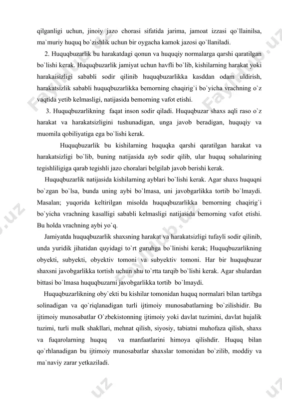 yuqorida keltirilgan misolda huquqbuzarlikka bemorning chaqirig`i bo`yicha vrachning kasalligi sababli kelmasligi natijasida bemorning vafot etishi. bu holda vrachning aybi yo`q. jamiyatda huquqbuzarlik shaxsning harakat va harakatsizligi tufayli sodir qilinib, unda yuridik jihatidan quyidagi to`rt guruhga bo`linishi kerak; huquqbuzarlikning obyekti, subyekti, obyektiv tomoni va subyektiv tomoni. har bir huquqbuzar shaxsni javobgarlikka tortish uchun shu to`rtta tarqib bo`lishi kerak. agar shulardan bittasi bo`lmasa huquqbuzarni javobgarlikka tortib bo`lmaydi. huquqbuzarlikning oby`ekti bu kishilar tomonidan huquq normalari bilan tartibga solinadigan va qo`riqlanadigan turli ijtimoiy munosabatlarning bo`zilishidir. bu ijtimoiy munosabatlar o`zbekistonning ijtimoiy yoki davlat tuzimini, davlat hujalik tuzimi, turli mulk shakllari, mehnat qilish, siyosiy, tabiatni muhofaza qilish, shaxs va fuqarolarning huquq va manfaatlarini himoya qilishdir. huquq bilan qo`rhlanadigan bu ijtimoiy munosabatlar shaxslar tomonidan bo`zilib, moddiy va ma`naviy zarar yetkaziladi. huquqbo`zarlikning ob`yektiv tomoni bu shaxsning harakat va harakatsizligi natijasida huquqning bo`zilishidir. kishilarning harakat va harakatsizligi huquqka qarashli bo`lib, uning jamiyat uchun ijtimoiy munosabatlar bo`zilib jamiyatga moddiy va …
