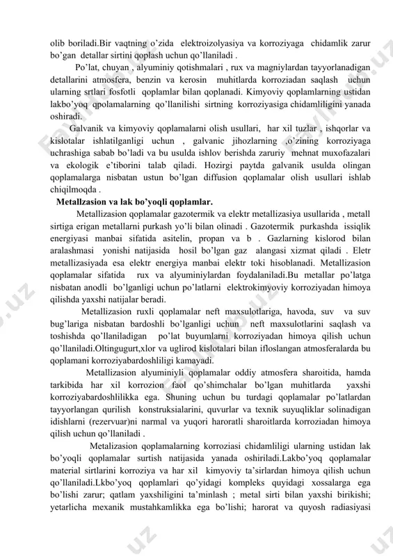 ining elektrokimyoviy korroziyada korroziya bardoshliligi bu usulda yanada oshadi . kimyoviy oksidli qoplamalarni olish ishqorli va kislotali muhitlarda olib boriladi.bir vaqtning o’zida elektroizolyasiya va korroziyaga chidamlik zarur bo’gan detallar sirtini qoplash uchun qo’llaniladi . po’lat, chuyan , alyuminiy qotishmalari , rux va magniylardan tayyorlanadigan detallarini atmosfera, benzin va kerosin muhitlarda korroziadan saqlash uchun ularning srtlari fosfotli qoplamlar bilan qoplanadi. kimyoviy qoplamlarning ustidan lakbo’yoq qpolamalarning qo’llanilishi sirtning korroziyasiga chidamliligini yanada oshiradi. galvanik va kimyoviy qoplamalarni olish usullari, har xil tuzlar , ishqorlar va kislotalar ishlatilganligi uchun , galvanic jihozlarning ,o’zining korroziyaga uchrashiga sabab bo’ladi va bu usulda ishlov berishda zaruriy mehnat muxofazalari va ekologik e’tiborini talab qiladi. hozirgi paytda galvanik usulda olingan qoplamalarga nisbatan ustun bo’lgan diffusion qoplamalar olish usullari ishlab chiqilmoqda . metallzasion va lak bo’yoqli qoplamlar. metallizasion qoplamalar gazotermik va elektr metallizasiya usullarida , metall sirtiga erigan metallarni purkash yo’li bilan olinadi . gazotermik purkashda issiqlik energiyasi manbai sifatida …