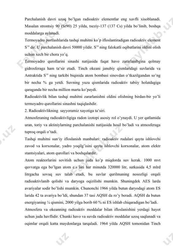 butun daryodagi atom es larida 42 ta avariya bo’ldi, shundan 37 tasi aqsh da ro’y beradi. aqsh da butun energiyaning ¼ qismini, 2000 yilga borib 60 % ni es ishlab chiqaradigan bo’ladi. atmosfera va okeanning radioaktiv moddalar bilan ifloslanishini yerdagi hayot uchun juda havflidir. chunki havo va suvda radioaktiv moddalar uzoq saqlanadi va oqimlar orqali katta maydonlarga tarqaladi. 1964 yilda aqsh tomonidan tinch okeanida vodorod bombasi sinalganda 23 ming 600 km2 territoriyaga havfli nurlanish tarqaladi, oradan ma‘lum vaqt o’tib, radioaktiv moddalar 2,5 mln. km2 territoriyagacha tarqalgan. radioaktiv moddalar tirik organizmlarni zararlaydi. yirik organizmlarda radioaktiv moddalar kontsentratsiyasi ko’payib organizm uchun xavfli bo’lib qoladi. ayrim plankton organizmlarda radioaktivlik, suvdagi radioaktivlikka nisbatan 1000 marta, ba‘zi baliqlarda esa hatto 500000 marta ko’pdir. hayvonlarda zararlanish uzoq vaqt saqlanadi. zaangan baliqlar uzoq masofalarga suzib borishlari natijasida zaangan territoriyalar kengayib boradi. 1945 yil 6 avgust yaponiyaning xerosima shaxriga aqsh ning harbiy samolyoti atom bombasini tashladi, buning oqibatida …