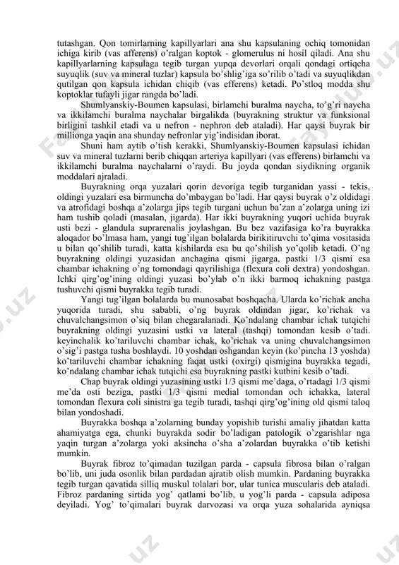 tloq tomonga) so’rg’ich shaklida toraygan, yumaloqlangan papillae renales tomonlari esa buyrak bo’shlig’iga qaragan bo’ladi. so’rg’ichlarga nisbatan piramidalar ko’proq bo’lib, ba’zan ikkita piramida bitta so’rg’ichni hosil qiladi. agar buyrakning har ikki moddasi ham mikroskopda tekshirilsa, uning juda mayda naychalardan tuzilganligini ko’rish mumkin. buyrak yoki siydik naychalari deb ataluvchi bu kanalchalar (tubuli renalis) ning po’stloq qismidagi oxirgi uchlari qovuzloq shaklida halqalangan, halqaning oxirgi qismi ichkariga botib kirgan bo’ladi. natijada har bir naychaning oxirida voronka singari, qo’sh deovrli (bir tomoni ochiq) kapsula hosil bo’ladi. bu kapsula shumlyanskiy - boumen kapsulasi yoki koptok kapsulasi - capsula glomeriulli deb ataladi. demak, kapsulaning ikki devori o’rtasida bo’shliq bo’lib, bu bo’shliq naychaning umumiy bo’shlig’i bilan tutashgan. qon tomirlarning kapillyarlari ana shu kapsulaning ochiq tomonidan ichiga kirib (vas afferens) o’ralgan koptok - glomerulus ni hosil qiladi. ana shu kapillyarlarning kapsulaga tegib turgan yupqa devorlari orqali qondagi ortiqcha suyuqlik (suv va mineral tuzlar) kapsula bo’shlig’iga so’rilib o’tadi va suyuqlikdan …