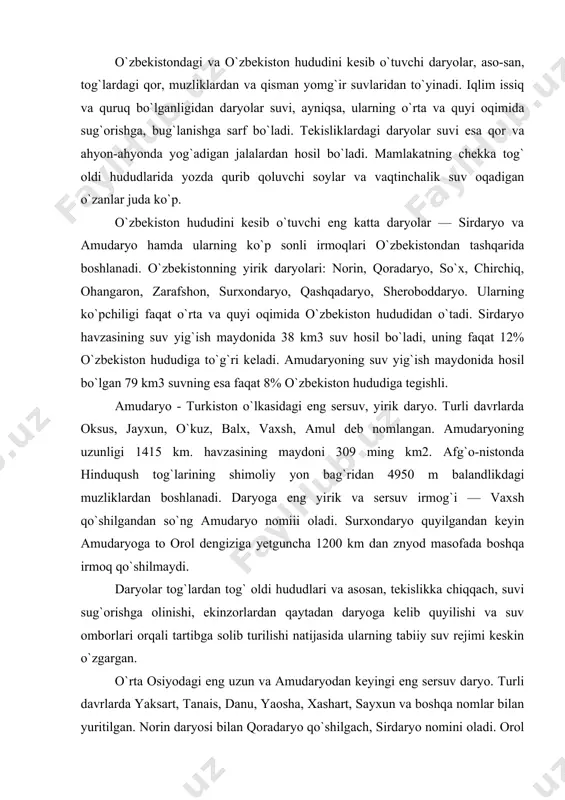 ng km2. afg`o-nistonda hinduqush tog`larining shimoliy yon bag`ridan 4950 m balandlikdagi muzliklardan boshlanadi. daryoga eng yi​rik va sersuv irmog`i — vaxsh qo`shilgandan so`ng amudaryo nomiii oladi. surxondaryo quyilgandan keyin amudaryoga to orol dengiziga yetguncha 1200 km dan znyod masofada boshqa irmoq qo`shilmaydi. daryolar tog`lardan tog` oldi hududlari va asosan, tekislikka chiqqach, suvi sug`orishga olinishi, ekinzorlardan qaytadan daryoga kelib quyilishi va suv omborlari orqali tartibga solib turilishi natijasida ularning tabiiy suv rejimi keskin o`zgargan. o`rta osiyodagi eng uzun va amudaryodan keyingi eng sersuv daryo. turli davrlarda yaksart, tanais, danu, yaosha, xashart, sayxun va boshqa nomlar bilan yuritilgan. norin daryosi bilan qoradaryo qo`shilgach, sirdaryo nomini oladi. orol dengiziga quyiladi. uzunligi 2212 m, havzasining maydoni 219 ming km2. sir​daryo va uning irmoqlarida qurilgan gidrotexnik inshootlar ayniqsa, yi​rik to`g`onlar, suv omborlari, katta kanal va kollektorlar ta`siri natijasida sirdaryoning oqim miqdori va gidrologik rejimi ancha o`zgardi. ko`pchilik daryo​lar suvining loyqaligi o`rtacha 200 - 500 g/m3. …