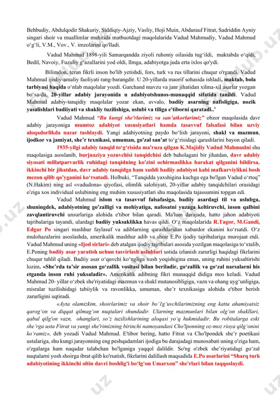 adi. «jadid munaqqidi vadud mahmud» (2000) risolasini yaratdi. professor naim karimov ham «istiqlolni uyg‘otgan shoir» risolasida vadud mahmud va cho‘lpon munosabatlariga to‘xtalib, munaqqid ijodi haqida xolisona ma'lumotlarni keltirdi. tanqidchi uslubi, mahorati muammolarmi tadqiq etishda vadud mahmud ijodi yangi-yangi imkoniyatlarni ochib beradi. shu nuqtayi nazardan uning asarlari chop etilishi va yanada chuqur, atroflicha o‘rganilishga munosibdir. 2.vadudi mahmud - o'zbek adabiy tanqidchihgining yorqin namoyandasi. o‘zbek tanqidchiligi shakllanishi va rivojida vadud mahmud o‘ziga xos o‘ringa ega. u adabiy jarayonga samarqand adabiy muhiti namoyandasi sifatida 20-yillarda kirib keldi. u mahmudxo'ja behbudiy, abdulqodir shakuriy, siddiqiy-ajziy, vasliy, hoji muin, abdurauf fitrat, sadriddin ayniy singari shoir va muallimlar muhitida matbuotdagi maqolalarida vadud mahmudiy, vadud mahmud o‘g‘li, v.m., vov., v. imzolarini qo'lladi. vadud mahmud 1898-yili samarqandda ziyoli ruhoniy oilasida tug‘ildi, maktabda o‘qidi, bedil, navoiy, fuzuliy g‘azallarini yod oldi, llmga, adabiyotga juda erta ixlos qo'ydi. bilimdon, teran fikrli inson bo'lib yetishdi, fors, turk va rus tillarini chuqur o'rgandi. vadud …