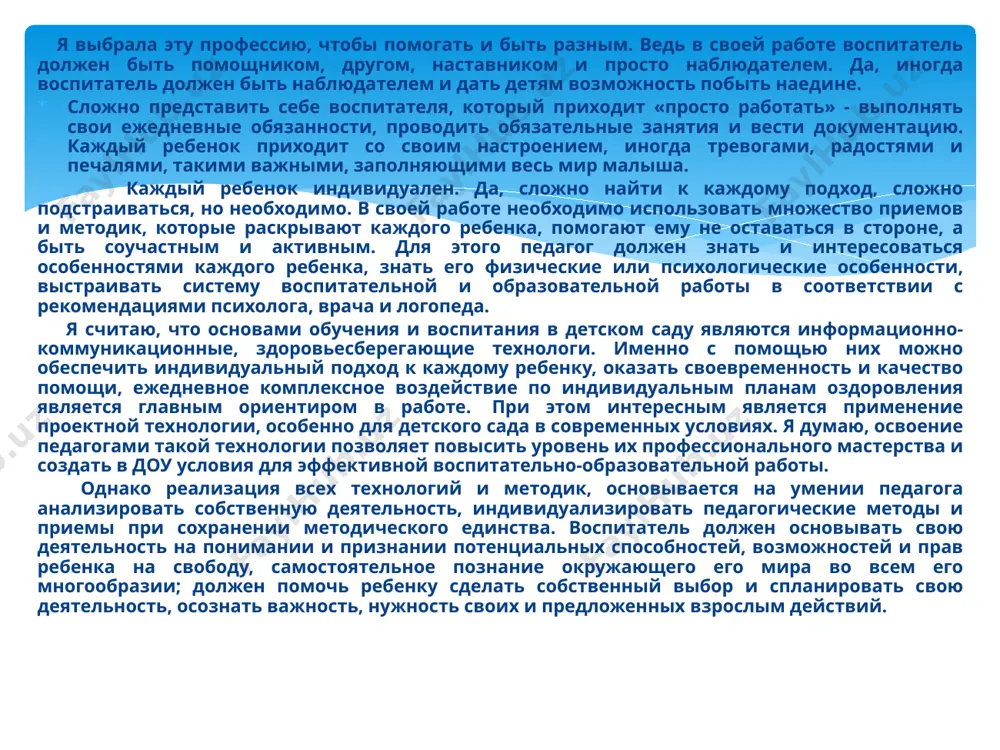 м является применение проектной технологии, особенно для детского сада в современных условиях. я думаю, освоение педагогами такой технологии позволяет повысить уровень их профессионального мастерства и создать в доу условия для эффективной воспитательно-образовательной работы. однако реализация всех технологий и методик, основывается на умении педагога анализировать собственную деятельность, индивидуализировать педагогические методы и приемы при сохранении методического единства. воспитатель должен основывать свою деятельность на понимании и признании потенциальных способностей, возможностей и прав ребенка на свободу, самостоятельное познание окружающего его мира во всем его многообразии; должен помочь ребенку сделать собственный выбор и спланировать свою деятельность, осознать важность, нужность своих и предложенных взрослым действий. в работе воспитателя необходимо руководствоваться принципом, что воспитатель всегда должен быть компетентен в вопросах воспитания. быть примером воспитанного взрослого для детей. большое внимание уделять общению с воспитанниками и их родителями. ведь важно всегда быть на связи, детский сад и дом, должны быть оплотами, которые помогают и гармонично развивают ребенка. я выбрала …