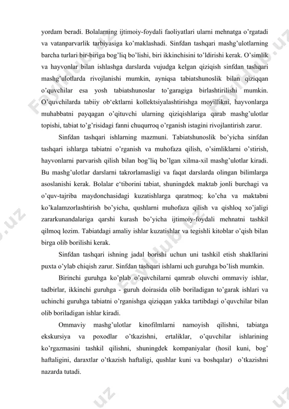 rishi uchun uni tashkil etish shakllarini puxta o’ylab chiqish zarur. sinfdan tashqari ishlarni uch guruhga bo’lish mumkin. birinchi guruhga ko’plab o’quvchilarni qamrab oluvchi ommaviy ishlar, tadbirlar, ikkinchi guruhga - guruh doirasida olib boriladigan to’garak ishlari va uchinchi guruhga tabiatni o’rganishga qiziqqan yakka tartibdagi o’quvchilar bilan olib boriladigan ishlar kiradi. ommaviy mashg’ulotlar kinofilmlarni namoyish qilishni, tabiatga ekskursiya va poxodlar o’tkazishni, ertaliklar, o’quvchilar ishlarining ko’rgazmasini tashkil qilishni, shuningdek kompaniyalar (hosil kuni, bog’ haftaligini, daraxtlar o’tkazish haftaligi, qushlar kuni va boshqalar) o’tkazishni nazarda tutadi. guruh mashg’ulotlarga yosh geografiyachilar, yosh tabiatshunoslar, klub ishlari kiradi. yakka tartibdagi mashg’ulotlarga devoriy gazetalar, albomlar chiqarishni; jonli tabiat burchagi va maktab oldi o’quv-tajriba uchastkasidagi, tabiatdagi ishlarni; darsdan tashqari o’qish va axborot burchagi uchun tabiatshunoslik mazmunidagi materiallar tanlashning tabiat to’g’risidagi “yosh tabiatshunos” jurnallariga, bolalar ilmiy-ommabop kitoblariga e`tibor berishni o’z ichiga oladi. sinfdan tashqari ishlarning barcha turlari bir-birlarini to’ldirishi va takomillashtirishi lozim. individual topshiriq yoki o’qituvchining tavsiyasini bajarishda muayyan qiziqish uyg’onishi …
