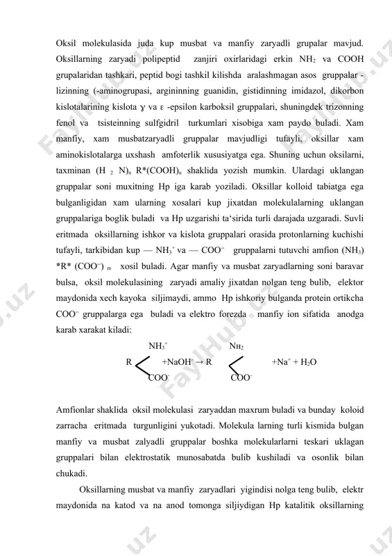nolga teng bulib, elektr maydonida na katod va na anod tomonga siljiydigan нр katalitik oksillarning izoelektrik nuktasi deb ataladi. turli oksillarning izoelektrik nuktasi нр ning xar xil ulchamiga tugri keladi, chunki oksillar molekulalarida ishkor va kislota tabiatiga ega bulgan gruppalarning soni bir-biriga teng emas, рн ning turli kattaliklarida ularning dissotsiyaatsiya darajasi baravarlashib, molekula, umuman, elektroneytral xolatga keladi. kup oksilarning izoelektrik nuktasi 4-7 рн orasida, ya‘ni ularda karboksil gruppalarning disosstsiyalanish darajalari asos gruppalarning dissotsiyalanish darajalaridan bir oz ustun, lektin ba‘zi asos oksillar (protamin, tsitoxrom s,ribonukleaza) ning izoelektrik nuktasi рн=7 dan ortik buladi. pepsin xam uzining izoelektrik kuntasi juda pasi — рн=1 bulishi bilan boshka oksilardan fark kiladi. oksillarning kolloid xolatlari oksil molekulalarining ulchami suvdagi eritma 0,001 mikron (mk) dan katta bulgani uchun ularning eritmalari kolloid xususiyatga ega, xayvon va usimlik membranalaridan uta olmaydilar, ya‘ni dializlanmaydilar. oksillar g i d r o f i l , suvsevar koloidlar katoriga kiradi. ularning ma‘lum …
