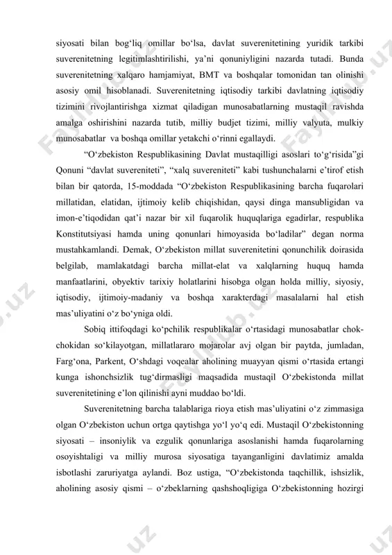 ar bir respublika ushbu tarkibiy qismlarni o‘zida, albatta, mujassamlashtirishi zarur hisoblanadi. suverenitetning siyosiy tarkibi davlat suverenligini xarakterlovchi siyosiy hokimiyatning shunday tashkiloti mavjudligini nazarda tutadiki, bu – kuchli davlat apparati, davlatning shakllangan mexanizmi, milliy armiya, davlat ramzlari, davlat siyosati bilan bog‘liq omillar bo‘lsa, davlat suverenitetining yuridik tarkibi suverenitetning legitimlashtirilishi, ya’ni qonuniyligini nazarda tutadi. bunda suverenitetning xalqaro hamjamiyat, bmt va boshqalar tomonidan tan olinishi asosiy omil hisoblanadi. suverenitetning iqtisodiy tarkibi davlatning iqtisodiy tizimini rivojlantirishga xizmat qiladigan munosabatlarning mustaqil ravishda amalga oshirishini nazarda tutib, milliy budjet tizimi, milliy valyuta, mulkiy munosabatlar va boshqa omillar yetakchi o‘rinni egallaydi. “o‘zbekiston respublikasining davlat mustaqilligi asoslari to‘g‘risida”gi qonuni “davlat suvereniteti”, “xalq suvereniteti” kabi tushunchalarni e’tirof etish bilan bir qatorda, 15-moddada “o‘zbekiston respublikasining barcha fuqarolari millatidan, elatidan, ijtimoiy kelib chiqishidan, qaysi dinga mansubligidan va imon-e’tiqodidan qat’i nazar bir xil fuqarolik huquqlariga egadirlar, respublika konstitutsiyasi hamda uning qonunlari himoyasida bo‘ladilar” degan norma mustahkamlandi. demak, o‘zbekiston millat suverenitetini qonunchilik doirasida …