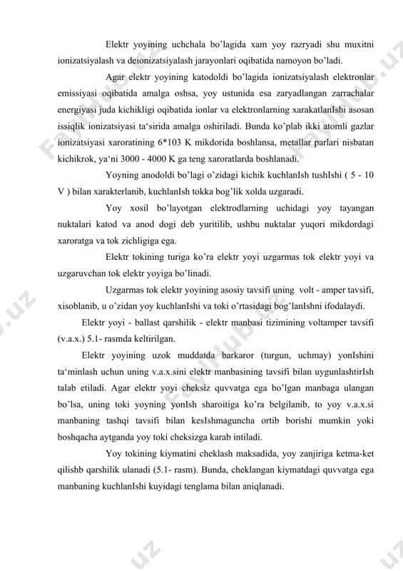 i bilan uygunlashtirish talab etiladi. agar elektr yoyi cheksiz quvvatga ega bo’lgan manbaga ulangan bo’lsa, uning toki yoyning yonish sharoitiga ko’ra belgilanib, to yoy v.a.x.si manbaning tashqi tavsifi bilan kesishmaguncha ortib borishi mumkin yoki boshqacha aytganda yoy toki cheksizga karab intiladi. yoy tokining kiymatini cheklash maksadida, yoy zanjiriga ketma-ket qilishb qarshilik ulanadi (5.1- rasm). bunda, cheklangan kiymatdagi quvvatga ega manbaning kuchlanishi kuyidagi tenglama bilan aniqlanadi. [v] (1) bu erda ud - yoydagi kuchlanishi, v; id - yoy toki, a; r - qarshilik, om; l - induktivlik, gn. (uist-id(r) to’g’ri chizigi v.a.x. ni a va v nuktalarda kesib o’tadi. ushbu nuktalardagi toklar kiymati ia va ib larga to’g’ri keladi. v.a.x. ning a nuktadan chap tomoni yoyni batamom uchirish zonasi, tavsifning a va v nuktalari o’rtasidagi qismi - yoyning yonish zonasi va v nuktadan ungdagi qismi - yoy tokini cheklash zonasi xisoblanadi. yoy, tokning ib kiymatidagina barkaror yonishi mumkin, a nuktada tokning …