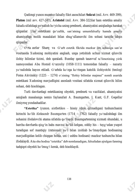 rida estetikani xudoning mavjudligini asoslash vositasi sifatida xizmat qiluvchi bilim sohasi, deb hisoblagan. turli davrlardagi estetikaning obyekti, predmeti va vazifalari, ahamiyatini aniqlash masalasiga nemis faylasufari a. baumgarten, i. kant, g.f. gegellar ilmiyroq yondashadilar. “estetika” (yunon. aisthetikos – hissiy idrok qilinadigan) tushunchasini birinchi bo‘lib aleksandr baumgarten (1714 – 1762) falsafiy yo‘nalishdagi ilm sohasini ifodalovchi atama sifatida qo‘llaydi. baumgartenning xizmati shundaki, u barcha davrlarda qizg‘in bahs mavzui bo‘lib kelgan, oddiy his – tuyg‘udan yuqori turadigan sof mantiqiy (ratsional) yo‘l bilan izohlab bo‘lmaydigan hodisaning mavjudligidan kelib chiqqan holda, uni ( ushbu hodisani) mazkur tushuncha bilan ifodalaydi. ana shu hodisa “estetika” deb nomlanadigan, falsafadan ajralgan fanning tadqiqot obyekti bo‘lmog‘i kerak, deb hisoblaydi. 139 u bu haqida shunday deb yozadi: “bizning fanni faylasufning nazar – e’tiboriga loyiq emaslikda, u kishi hissiyotlarini xayolida ko‘rinadigan, kechadigan narsa, xotira, ehtiroslarini tasvirlash falsafiy bilim darajasining ahamiyatini pasaytirishda ayblashlari mumkin. bunga mening javobim shunday: “faylasuf ham inson. u shu qadar …
