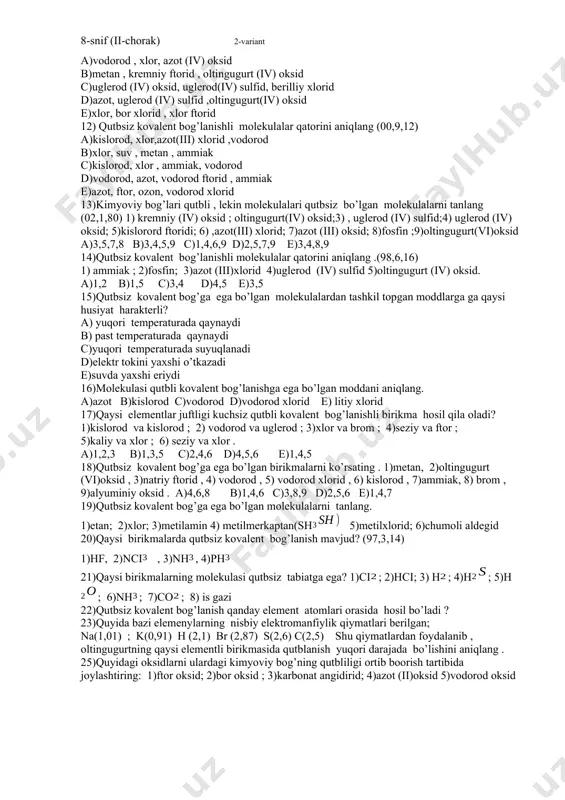 an molkulalar ni toping.(01,10,32) 1)karbonat angidirid ; 2)is gazi ; 3)oltigugurt (iv)oksid 4)to’rtxlorli uglerod a)1,2 b)2,3,4 c)3,4 d)1,2,3 e)1,4 8)molekulasi qutbsiz kovalent bog’lanishli moddalar uchun hos bo’lgan hossalarni aniqlang. 1)molekulasi qutbsiz .2) qutbli erituvchilarda ionlanadi.3) qaynash va suyuqlanish temperaturalari yuqori bo’ladi. 4)qaynash va suyuqlanish temperaturalari past bo’ladi. 5)qutbli erituvchilarda ionlanmaydi (01,4,22) a)1,2,3 b)1,3,4 c)1,4,5 d)2,3,4 e)3,4,5 9)molekulasi qutbli kovalent bog’lanishli moddalar uchun hos bo’lgan hossalarni aniqlang . 1)molekulasi qutbli; 2)qaynash suyuqlanish temperaturalari qutbsiz kovalent bog’lanishli moddalarnikidan past; 3)qutbli erituvchilarda ion bog’lanishli moddalarga aylanadi; 4)qaynash va suyuqlanish temperaturalari qutbsiz moddalarnikidan yuqori a)1,2,3 b)1,2,4 c)1,3,4 d)1,2,3,4 e)1,4 10)molekulasi qutbsiz kovalent bog’lanishga ega bo’lgan moddalar qatorini aniqlang.(01,4,21) a)vodorod xlorid , xlor ,vodorod ,azot b)osh tuzi , natriy gidroksid , xlor, vodorod c)olmos, grafit , xlor, vodorod d)olmos, xlor, vodorod xlorid, yod e)grafit,xlor, azot, vodorod ftorid 11)qutbsiz molekulalar joylashgan qatorni aniqlang.(02,2,61) a)vodorod , xlor, azot (iv) oksid b)metan , kremniy ftorid , oltingugurt (iv) …