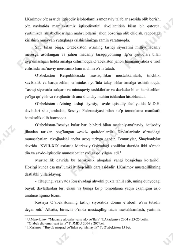 ning maqsadi davlatlarimiz o’rtasidagi hamkorlikni rivojlanishi chuqurlashuvi va istiqbollarini ochib berishdan iborat.mustaqil o’zbekiston va rossiya davlatlari o’rtasida hamkorlik aloqalarini o’rnatilishining omillari, sabablari, maqsadlari va vazifalarini nazariy yoritib, qiyosiy tahlil qilish orqali, ishning mohiyatini ko’rsatishdan iboratdir. ushbu maqsadlardan kelib chiqqan holda quyidagi vazifalar belgilab olindi: - o’zbekiston respublikasi tashqi siyosati tizimida rossiya federastiyasi bilan hamkorlik aloqalarini yoritib berish; -davlatlarimizning demokratik taraqqiyot sharoitida savdo-iqtisodiy hamkorlikning yo’lga qo’yilishini aytib o’tish; -o’zbekiston va rossiya o’rtasidagi strategik sheriklik to’g’risidagi bitimdan keyingi savdo-iqtisodiy hamkorlik aloqalari to’g’risida to’xtalib o’tish; -davlatlararo ijtimoiy, madaniy va harbiy-texnikaviy hamkorlikning yangi tizimini ko’rsatib o’tish o’zbekiston va rossiya o’rtasidagi munosabatlarning strategik sheriklik va keyinchalik ittifoqchilik munosabatlari darajasida mustahkamlanishiga, ob’ektiv yondashgan holda baho berish va tahlil qilish nazarda tutiladi. tomonlararo rivojlanib borishi o’zbekiston uchun iqtisodiy, ijtimoiy-madaniy jihatdan manfaatli ekanligi ko’rsatib beriladi. bitiruv malakaviy ishning davriy chegarasi. ishning davriy chearasi mustaqillikning ilk damlaridan, ya’ni 1991-yildan 2011yilga qadar. bitiruv malakaviy ishning nazariy – uslubiy asoslari. tadqiqotda …