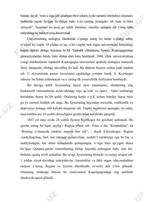 qaylig`i regina olsen edi. yana о`sha “kundaliklar” da “bizning о`rtamizda cheksiz masofa bor edi”, - deydi s.kyerkegor. regina -xushchaqchaq, faol, har narsaga qiziquvchan, xushfe’l xarakterga ega bо`lsa, u asabiylashgan, har doim nimadandir qoniqmagan, о`ziga bino qо`ygan shaxs bо`lgan. qarama-qarshi tomonlarning birligi hayotda uchragani kabi, ular bir-birlarini qattiq sevib qoladilar. bu sevgi, syorenning birinchi va oxirgi sevgisi edi. 3 yildan ziyod davrdagi uchrashuvlar, kuzatishlar va ildiz otgan ishq-muhabbat natijasi о`laroq, regina va syoren nikohlanib, er-xotin deb e’lon qilinadi. otasining irodasiga binoan bu rasm-rusum kopengagendagi eng salobatli cherkovda qayd qilinadi. afsuski, bir yildan sо`ng syoren kutilmaganda, о`z xizmatkori orqali regina nomiga vidolashuv maktubi bilan u sovg`a qilgan tilla uzukni ham qaytarib yuboradi. qizig`i shundaki, regina mutlaqo bunday fojeali ajralishni hayoliga ham keltirmagan va baxtli onlar og`ushida edi. dahshat va sarosima bechora reginani о`z iskanjasiga oladi. nachora, uning yakka-yu yagona kо`z ochib kо`rgani qaylig`i shu qarorga kelgan edi. “kundaliklar” dagi unchalik izchil bо`lmagan …