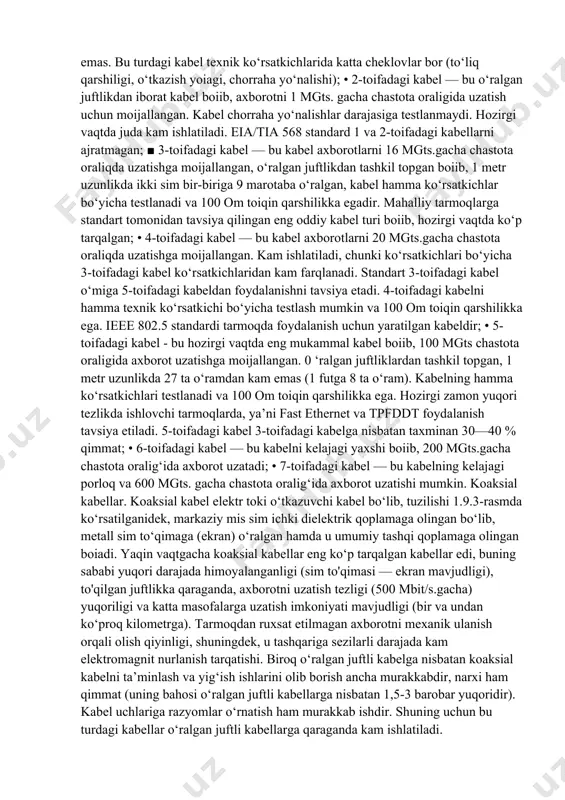 ri o‘z afzalliklari va kamchiliklariga ega, shuning uchun kabel turini tanlaganda hal qilinayotgan masalaning xususiyatini, shuningdek, alohida olingan tarmoq xususiyatini va avvaldan mavjud boigan barcha korxona standartlarining o‘rniga, 1995-yilda qabul qilingan eja/tia 586 (commercial building telecommunication cabling standard) standarti mavjud boiib, hozirgi vaqtda shu standartdan foydalaniladi. 0 ‘ralgan juftlik asosidagi kabellar. 0 ‘ralgan juft simlar hozirgi kunda eng arzon va eng ko‘p tarqalgan kabellarda ishlatiladi. o'ralgan juftlik asosidagi kabel tuzilishi ikkita mis sim dielektrik material bilan har biri alohida qoplanib, ular o‘zaro bir-biriga o‘ralgan, bunday juftliklarning bir nechtasi umumiy dielektrik (plastikli) gilofga olingan boiadi. u ancha egiluvchan va uni aloqa kanaliga yotqizish qulaydir. odatda, o‘ralgan juftlik sim kabel tarkibida 2 ta va undan kolp juftlikdan iborat boiishi mumkin (1.9.2-rasm). himoyalanmagan o‘ralgan juftliklar tashqi elektromagnit shov- qindan sust himoyalangan va shuningdek, sanoat ayg‘oqchiligi maqsadida axborotlami eshitishdan ham himoyalanmagan. axborot o‘g‘irlashning ikki turi ma’lum: ulanib (kontaktli) va ulanmasdan masofadan turib (kontaktsiz). ulanish …