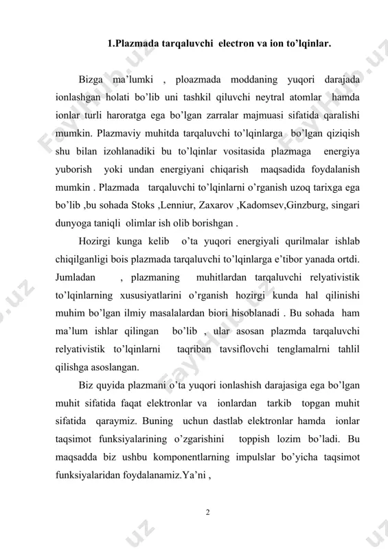 ega bo’lgan muhit sifatida faqat elektronlar va ionlardan tarkib topgan muhit sifatida qaraymiz. buning uchun dastlab elektronlar hamda ionlar taqsimot funksiyalarining o’zgarishini toppish lozim bo’ladi. bu maqsadda biz ushbu komponentlarning impulslar bo’yicha taqsimot funksiyalaridan foydalanamiz.ya’ni , (1) bu yerda fi - plazmadagi ionlarning taqsimot funksiyasi .fe esa plazmadagi elektronlarning taqsimot funksiyasi plazmani tashkil qiluvchi zarralarning taqsimot funksiyalari muvozanatdagi sistemalar uchun quyidagi statsionarlik shartini qanoatlantirishi lozim: (2) bu yerda 1- had taqsimot funksiyasining vaqt bo’yicha o’zgarish tezligini , 2- had taqsimot funksiyasining fazoviy o’zgarish tezligini ,oxirgi had esa plazma zarralarining impulslar bo’yicha o’zgarish tezligini bildiradi . endi oxirgi ifodada zarralarning tezliklari (3) ifoda bilan aniqlanishini , zarra impulslarining o’zgarishi esa , ularga ta’sir qiluvchi kuch bilan aniqlanishini , ya’ni (4) ekanligini inobatga olsak , taqsimotfunksiyasining o’zgarishini tavsiflovchi (2) tenglamani quyidagi sodda ko’rinishda yozish mumkin : (5) bu yerda , (6) (7) ya’ni mos ravishda koordinatalar va impulslar bo’yicha gradiyent operatorlarini bildiradi …