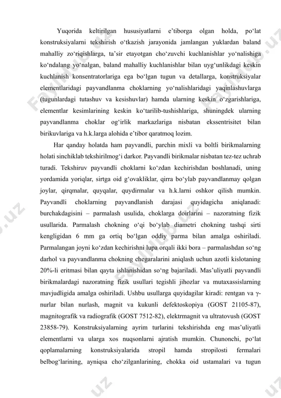 gini oshkor qilish zarur. pо‘latning yuqori sifati (ayniqsa, zarrasining о‘lchami va bir jinsliligi) va yasalish hamda montaj qilish texnologiyasi (payvandlov sifati va h.k.) pо‘lat konstruksiyalar ishonchliligini oshirishning muhim shartlaridir. yuqorida keltirilgan hususiyatlarni e’tiborga olgan holda, pо‘lat konstruksiyalarni tekshirish о‘tkazish jarayonida jamlangan yuklardan baland mahalliy zо‘riqishlarga, ta’sir etayotgan chо‘zuvchi kuchlanishlar yо‘nalishiga kо‘ndalang yо‘nalgan, baland mahalliy kuchlanishlar bilan uyg‘unlikdagi keskin kuchlanish konsentratorlariga ega bо‘lgan tugun va detallarga, konstruksiyalar elementlaridagi payvandlanma choklarning yо‘nalishlaridagi yaqinlashuvlarga (tugunlardagi tutashuv va kesishuvlar) hamda ularning keskin о‘zgarishlariga, elementlar kesimlarining keskin kо‘tarilib-tushishlariga, shuningdek ularning payvandlanma choklar og‘irlik markazlariga nisbatan ekssentrisitet bilan birikuvlariga va h.k.larga alohida e’tibor qaratmoq lozim. har qanday holatda ham payvandli, parchin mixli va boltli birikmalarning holati sinchiklab tekshirilmog‘i darkor. payvandli birikmalar nisbatan tez-tez uchrab turadi. tekshiruv payvandli choklarni kо‘zdan kechirishdan boshlanadi, uning yordamida yoriqlar, sirtga oid g‘ovakliklar, qirra bо‘ylab payvandlanmay qolgan joylar, qirqmalar, quyqalar, quydirmalar va h.k.larni oshkor qilish mumkin. payvandli choklarning payvandlanish darajasi quyidagicha aniqlanadi: …
