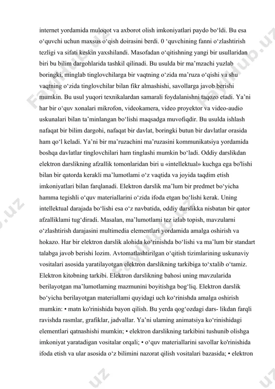 net sahifa); — elektron kutubxonalar; — testlar; — multimedia; — elektron darsliklar. hozirgi kunda elektron kutubxonalar, elektron darsliklar, on- layn darsliklar rusumga kirmoqda. multimedia darslik o‘zida ko‘pgina ma’lumotlami mujassamlash bilan birga, bu ma’lumotlami ekranda namoyish etadi, hamda ovoz yordamida izohlaydi. multimedia darslikning xususiyati u voqea va ma’lumotlami yaqqol aks ettiradi. ya’ni multimedia voqea va ma’lumotlami hayotiylashtiradi. bu matn, videotasvir, multiplikatsiya, ovoz va musiqa yordamida amalga oshiriladi. masofadan o‘qitishda virtual kutubxonalar, sputnik orqali videokonferensiyalar, darslar, internet yordamida muloqot va axborot olish imkoniyatlari paydo bo‘ldi. bu esa o‘quvchi uchun maxsus o‘qish doirasini berdi. 0 ‘quvchining fanni o‘zlashtirish tezligi va sifati keskin yaxshilandi. masofadan o‘qitishning yangi bir usullaridan biri bu bilim dargohlarida tashkil qilinadi. bu usulda bir ma’mzachi yuzlab boringki, minglab tinglovchilarga bir vaqtning o‘zida ma’ruza o‘qishi va shu vaqtning o‘zida tinglovchilar bilan fikr almashishi, savollarga javob berishi mumkin. bu usul yuqori texnikalardan samarali foydalanishni taqozo etadi. ya’ni har bir o‘quv xonalari mikrofon, …