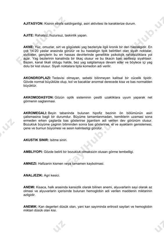 avisi olmayan, sebebi bilinmeyen kalitsal bir cücelik tipidir. gövde normal büyüklüte olup, kol ve bacaklar anormal derecede kisa ve bas normalden büyüktür. akkomodasyon: gözün optik sisteminin çesitli uzakliklara uyum yaparak net görmenin saglanmasi. akromegali: beyin tabaninda bulunan hipofiz bezinin ön bölümünün asiri çalismasina bagli bir durumdur. büyüme tamamlanmadan, kemiklerin uzamasi sona ermeden erken çaglarda bas gösterirse jigantism adi verilen dev görünüm olusur. bozukluk büyüme çaginin bitiminden sonra bas gösterirse, el ve ayaklarin genislemesi, çene ve burnun büyümesi ve sesin kalinlastigi görülür. akustik sinir: isitme siniri. ambliyopi: gözde belirli bir bozukluk olmaksizin olusan görme tembelligi. amnezi: hafizanin kismen veya tamamen kaybolmasi. analjezik: agri kesici. anemi: kisaca, halk arasinda kansizlik olarak bilinen anemi, alyuvarlarin sayi olarak az olmasi ve alyuvarlarin içerisinde bulunan hemoglobin adi verilen maddenin miktarinin azligidir. anemik: kan degerleri düsük olan, yani kan sayiminda eritrosit sayilari ve hemoglobin miktari düsük olan kisi. anerji: özel bir antijene cevap verilmemesi hali. organizmanin …