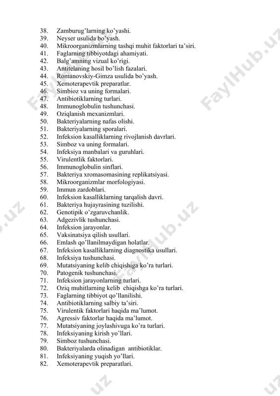 hi. 51. bakteriyalarning sporalari. 52. infeksion kasalliklarning rivojlanish davrlari. 53. simboz va uning formalari. 54. infeksiya manbalari va guruhlari. 55. virulentlik faktorlari. 56. immunoglobulin sinflari. 57. bakteriya xromasomasining replikatsiyasi. 58. mikroorganizmlar morfologiyasi. 59. immun zardoblari. 60. infeksion kasalliklarning tarqalish davri. 61. bakteriya hujayrasining tuzilishi. 62. genotipik o’zgaruvchanlik. 63. adgezivlik tushunchasi. 64. infeksion jarayonlar. 65. vaksinatsiya qilish usullari. 66. emlash qo’llanilmaydigan holatlar. 67. infeksion kasalliklarning diagnostika usullari. 68. infeksiya tushunchasi. 69. mutatsiyaning kelib chiqishiga ko’ra turlari. 70. patogenik tushunchasi. 71. infeksion jarayonlarning turlari. 72. oziq muhitlarning kelib chiqishga ko’ra turlari. 73. faglarning tibbiyot qo’llanilishi. 74. antibiotiklarning salbiy ta’siri. 75. virulentik faktorlari haqida ma’lumot. 76. agressiv faktorlar haqida ma’lumot. 77. mutatsiyaning joylashivuga ko’ra turlari. 78. infeksiyaning kirish yo’llari. 79. simboz tushunchasi. 80. bakteriyalarda olinadigan antibiotiklar. 81. infeksiyaning yuqish yo’llari. 82. xemoterapevtik preparatlari. 83. immun reaktivligi va uning reaksiya formalari. 84. virulentik tushunchasi. 85. infeksion kassallikning turlari. 86. rekombinatsiya turlari. 87. vaksinaning qay …