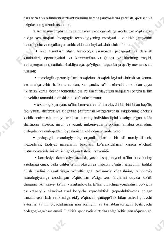 ogik jarayon, ta’lim beruvchi va ta’lim oluvchi bir-biri bilan bog’liq faoliyatini, differensiyalashganlik (differensial-o’zgaruvchan miqdorning cheksiz kichik orttirmasi) tamoyillarini va ularning individualligini xisobga olgan xolda shartnoma asosida, inson va texnik imkoniyatlarni optimal amalga oshirishni, dialogdan va muloqatdan foydalanishni oldindan nazarda tutadi; pedagogik texnologiyaning organik qismi - bir xil moxiyatli aniq mezonlarni, faoliyat natijalarini baxolash ko’rsatkichlarini xamda o’lchash instrumentariylarini o’z ichiga olgan tashxis jarayonidir; korreksiya (korreksiya-tuzatish, yaxshilash) jarayoni ta’lim oluvchining xatolariga emas, balki ushbu ta’lim oluvchiga nisbatan o’qitish jarayonini tashkil qilish usulini o’zgartirishga yo’naltirilgan. an’anaviy o’qitishning zamonaviy texnologiyalarga asoslangan o’qitishdan o’ziga xos farqlarini quyida ko’rib chiqamiz. an’anaviy ta’lim - majburlovchi, ta’lim oluvchiga yondashish bo’yicha nasixatgo’ylik aksariyat usul bo’yicha reproduktivli (reproduktiv-esda qolgan narsani tasvirlash vatiklashga oid), o’qitishni qattiqqo’llik bilan tashkil qiluvchi avtoritar, ta’lim oluvchilarning mustaqilligini va tashabbuskorligini bostiruvchi pedagogikaga asoslanadi. o’qitish, qandaydir o’rtacha xolga keltirilgan o’quvchiga, uni bilimlarni o’zlashtirishiga va qayta tiklashiga yo’naltirilgan. o’qish - eslab qolish funksiyasi, o’qitish esa - yetakchi faoliyat. …