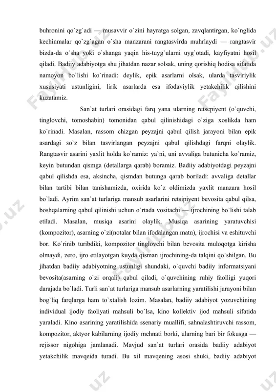 jni qabul qilishdagi farqni olaylik. rangtasvir asarini yaxlit holda ko`ramiz: ya`ni, uni avvaliga butunicha ko`ramiz, keyin butundan qismga (detallarga qarab) boramiz. badiiy adabiyotdagi peyzajni qabul qilishda esa, aksincha, qismdan butunga qarab boriladi: avvaliga detallar bilan tartibi bilan tanishamizda, oxirida ko`z oldimizda yaxlit manzara hosil bo`ladi. ayrim san`at turlariga mansub asarlarini retsipiyent bevosita qabul qilsa, boshqalarning qabul qilinishi uchun o`rtada vositachi — ijrochining bo`lishi talab etiladi. masalan, musiqa asarini olaylik. musiqa asarining yaratuvchisi (kompozitor), asarning o`zi(notalar bilan ifodalangan matn), ijrochisi va eshituvchi bor. ko`rinib turibdiki, kompozitor tinglovchi bilan bevosita muloqotga kirisha olmaydi, zero, ijro etilayotgan kuyda qisman ijrochining-da talqini qo`shilgan. bu jihatdan badiiy adabiyotning ustunligi shundaki, o`quvchi badiiy informatsiyani bevosita(asarning o`zi orqali) qabul qiladi, o`quvchining ruhiy faolligi yuqori darajada bo`ladi. turli san`at turlariga mansub asarlarning yaratilishi jarayoni bilan bog`liq farqlarga ham to`xtalish lozim. masalan, badiiy adabiyot yozuvchining individual ijodiy faoliyati mahsuli bo`lsa, kino kollektiv ijod mahsuli sifatida yaraladi. kino asarining yaratilishida …