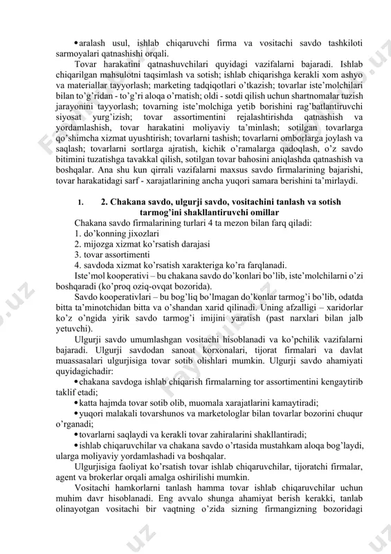 vdo firmalarining qatnashishi jahon tajribasida sinalgan samarali yo’ldir. firma tovar harakatini «marketing miks» jarayonida rejalashtirishda quyidagilarga ahamiyat beradi: 1. sotish siyosatini tovar harakatiga bog’langan holda aniqlash; 1. tovar harakati usullaridan va turlaridan barcha tovarlar va bozor segmentlariga mosini tanlash; 1. tovar harakati bo’g’inlari va umumiy masofani topish; 1. tovar harakati zanjirida qatnashuvchilar - mustaqil vositachilarni aniqlash; 1. tovar harakati rahbarlik tizimini yaratish; 1. tovar harakatini tashkil yetuvchi bosh bo’g’inni topish; 1. tovar harakati turlaridan eng samaralisini tanlashda turli xilini bog’lab, bir - birini to’ldirishni ko’zda tutish. mahsulotning yuk sifatida ishlab chiqarish jarayonida iste’molchiga yetib kelishigacha - tashish, saqlash va qo’shimcha (qadoqlash, o’rash, tamg’alash kabi) ishlarini bajarish bilan bog’liq bo’lgan jarayon tovar harakati deyiladi. uni tashkil etishda firmaning asosiy maqsadi, birinchidan, mahsulotni tezda, yaqin masofa orqali va samarali usul bilan o’z xaridoriga yetkazish; ikkinchidan, tovarning xaridori bilan» uchrashishga eng qulay sharoit yaratishdan iborat bo’lishi shart». tovar harakatini rejalashtirishda, korxona tanlagan tovar …
