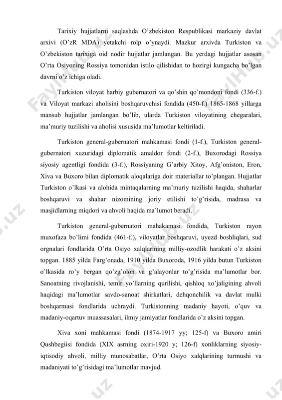 r mavjud. fevralp inqilobidan to oktyabrg’ to’ntarishigacha bo’lgan davr muvaqqat hukumatning turkiston komiteti hamda ishchi soldat deputatlari o’lka soveti fondlarida yoritiladi. turkiston assr mik, xks va xalq komissarliklari fondlarida o’lkada sovet hokimiyatining o’rnatilishi, istiqlolchilik harakati va fuqarolar urushi, milliy davlat chegaralanishi va o’zbekiston ssr ning tashkil topishi bilan bog’liq voqyealar o’z aksini topgan. o’zr mda da buxoro va xorazm xalq respublikalari markaziy va mahalliy muassasalarining hujjatlari (1920-1924 yy) saqlanmoqda. ular bu respublikalardagi siyosiy, iqtisodiy va madaniy qurilish xususida ma’lumotlar beradi. arxivda o’zbekiston ssr sovetlari syezdlari hujjatlari, o’zssr mik va xks hujjatlari, boshqa sovet idora va muassasalarining hujjatlari ham saqlanmoqda. bu hujjatlar va undan keyingi davrga mansub hujjatli materiallar o’zbekistonning butun sovet davridagi hayoti haqida batafsil ma’lumotlar beradi. o’zr mdada shaxsiy fondlar ham keng o’rin olgan. bu yerda p. a. kobozev, d. i. manjara, h. m. abdullayev, j. i. abdullaxonov, a. v. almatinskaya, l. a. abdullayev va boshqa qator partiya va …