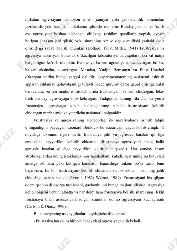 bajarmasa, bu hoi frustrasiyani keltirib chiqaradi va o'z-o'zidan insonning jahli chiqishiga sabab bo'ladi (averill, 1983; weiner, 1981). frustrasiyani his qilgan odam qachon dilozorga tashlanadi, qachonki uni bunga majbur qilishsa. agressiya kelib chiqishi uchun, albatta va har doim ham frustrasiya boiishi shart emas, lekin frustrasiya bilan assosasiyalahadigan stimullar doimo agressiyani kuchaytiradi (carlson & oters, 1990). bu nazariyaning asosiy jihatlari quydagicha ifodalanadi: · frustasiya har doim biror-bir shakldagi agressiyaga olib keladi. · agressiyani chorlovchi masalalarda doimo uchta omil hal qiluvchi uluuniyatga ega bo'ladi: 1. sub’ekt tomonidan kutilayotgan bo'lg'usida erishiladigan mnqsudgn crishisli darajasi - agar shaxs o’z oldiga qo'ygan maqsadiga erishishi anchii vaqtgu cho’zilib ketsa, bunday holat albatta agressiyani chaqiradi; 2. maqsadga erishish yo'lidagi to'siq kuchi - shaxsning o'z oldiga qo'ygan maqsadi yo'lida uchragan to'siq yengib bo'lmas darajada bo'lsa yoki shaxs tomonidan shunday deb tushunilsa, agressiya vujudga keladi. 3. ketma-ket ffustasiyalar soni - agar maqsad yo'lida bir-to'siq ortidan ikkinchisi, uning ortidan uchinchisi kelaversa …