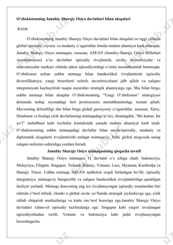 aro hamkorlikni rivojlantirishga qaratilgan faoliyat yuritadi. mintaqa dunyoning eng tez rivojlanayotgan iqtisodiy zonalaridan biri sifatida e’tirof etiladi, chunki u global savdo yo‘llarida strategik joylashuvga ega, yirik ishlab chiqarish markazlariga va katta iste’mol bozoriga ega.janubiy sharqiy osiyo davlatlari xilma-xil iqtisodiy tuzilmalarga ega: singapur kabi yuqori rivojlangan iqtisodiyotlardan tortib, vetnam va indoneziya kabi jadal rivojlanayotgan bozorlargacha. mintaqa xom ashyo (neft, gaz, kauchuk), yuqori texnologiyalar, qishloq xo‘jaligi mahsulotlari va turizm sohasida muhim o‘rin tutadi. siyosiy jihatdan mintaqa xilma-xillikka ega bo‘lib, demokratik tuzumlardan monarxiyagacha bo‘lgan turli boshqaruv shakllarini o‘z ichiga oladi. madaniy jihatdan esa, buddizm, islom, xristianlik va boshqa diniy va etnik xilma-xillik mintaqaning o‘ziga xos xususiyatlaridan biridir.o‘zbekistonning ushbu mintaqa bilan aloqalari savdo, investitsiyalar, turizm, ta’lim va madaniy almashinuvlar kabi sohalarda rivojlanmoqda. keyingi bo‘limlarda bu aloqalarning tarixiy, iqtisodiy va siyosiy jihatlari batafsil ko‘rib chiqiladi. o‘zbekistonning janubiy sharqiy osiyo davlatlari bilan aloqalari o‘zbekiston respublikasi mustaqillik yillarida xalqaro munosabatlarni kengaytirish va diversifikatsiya qilish siyosatini faol amalga …
