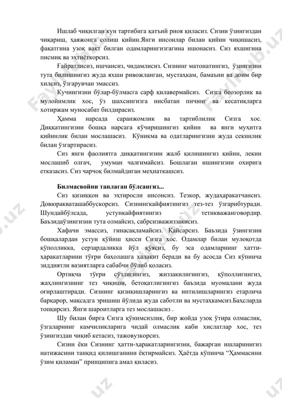 секинлик билан ўзгартирасиз. сиз янги фаолиятга диққатингизни жалб қилишингиз қийин, лекин мослашиб олгач, умуман чалғимайсиз. бошлаган ишингизни охирига етказасиз. сиз чарчоқ билмайдиган меҳнаткашсиз. билмасвойни танлаган бўлсангиз... сиз қизиққон ва эҳтиросли инсонсиз. тезкор, жудаҳаракатчансиз. довюракваташаббускорсиз. сизнингкайфиятингиз тез-тез ўзгарибтуради. шундайбўлсада, устункайфиятингиз – тетикважанговордир. баъзидаўзингизни тута олмайсиз, сабрсизважиззакисиз. хафачи эмассиз, гинасақламайсиз. қайсарсиз. баъзида ўзингизни бошқалардан устун қўйиш ҳисси сизга хос. одамлар билан мулоқотда қўполликка, серзардаликка йўл қўясиз, бу эса одамларнинг хатти-ҳаракатларини тўғри баҳолашга халақит беради ва бу асосда сиз кўпинча зиддиятли вазиятларга сабабчи бўлиб қоласиз. ортиқча тўғри сўзлигингиз, жиззакилигингиз, қўполлигингиз, жаҳлингизнинг тез чиқиши, бетоқатлигингиз баъзида муомалани жуда оғирлаштиради. сизнинг қизиқишларингиз ва интилишларингиз етарлича барқарор, мақсадга эришиш йўлида жуда саботли ва мустаҳкамсиз.баҳсларда топқирсиз. янги шароитларга тез мослашасиз . шу билан бирга сизга қўнимсизлик, бир жойда узоқ ўтира олмаслик, ўзгаларнинг камчиликларига чидай олмаслик каби хислатлар хос, тез ўзингиздан чиқиб кетасиз, тажовузкорсиз. сизни ёки сизнинг ҳатти-ҳаракатларингизни, бажарган ишларинигиз натижасини танқид қилишганини ёқтирмайсиз. ҳаётда кўпинча “ҳаммасини ўзим …