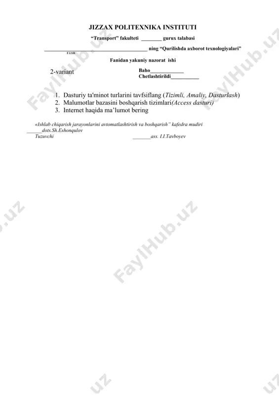 . (turi, o’lchov birligi, xossalari) 2. mathcadning asosiy buyruqlari 3. axborot xavfsizligi haqida «ishlab chiqarish jarayonlarini avtomatlashtirish va boshqarish” kafedra mudiri ______dots.sh.eshonqulov tuzuvchi _______ass. i.i.tavboyev jizzax politexnika instituti “transport” fakulteti ________ gurux talabasi ________________________________________ ning “qurilishda axborot texnologiyalari” f.i.sh ( 5 -variant )fanidan yakuniy nazorat ishi baho_____________ chetlashtirildi___________ 1. kompyuterning qo’shimcha qurilmalarining vazifasi nimalardan iborat (kiritish qurilmalari, chiqarish qurilmalari, uzatish, saqlash) 2. fraktal kompyuter grafikasi haqida nimalarni bilasiz? 3. grafik fayllar va ularni hosil qiluvchi dasturlar «ishlab chiqarish jarayonlarini avtomatlashtirish va boshqarish” kafedra mudiri ______dots.sh.eshonqulov tuzuvchi _______ass. i.i.tavboyev jizzax politexnika instituti “transport” fakulteti ________ gurux talabasi ________________________________________ ning “qurilishda axborot texnologiyalari” f.i.sh ( 6 -variant )fanidan yakuniy nazorat ishi baho_____________ chetlashtirildi___________ 1. zamonaviy kompyuterlarning sinflarini tavfsiflang (shk, portativ, supercomputer, universal) 2. antivirus dasturlari va ularning turlari. 3. officce dasturlari haqida nimalarni bilasiz? «ishlab chiqarish jarayonlarini avtomatlashtirish va boshqarish” kafedra mudiri ______dots.sh.eshonqulov tuzuvchi _______ass. i.i.tavboyev jizzax politexnika instituti “transport” fakulteti ________ …