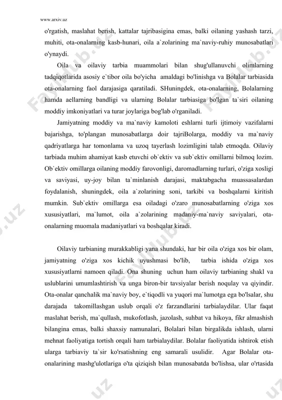 viy tarbianing murakkabligi yana shundaki, har bir oila o'ziga xos bir olam, jamiyatning o'ziga xos kichik uyushmasi bo'lib, tarbia ishida o'ziga xos xususiyatlarni namoen qiladi. ona shuning uchun ham oilaviy tarbianing shakl va uslublarini umumlashtirish va unga biron-bir tavsiyalar berish noqulay va qiyindir. ota-onalar qanchalik ma`naviy boy, e`tiqodli va yuqori ma`lumotga ega bo'lsalar, shu darajada takomillashgan uslub orqali o'z farzandlarini tarbialaydilar. ular faqat maslahat berish, ma`qullash, mukofotlash, jazolash, suhbat va hikoya, fikr almashish bilangina emas, balki shaxsiy namunalari, bolalari bilan birgalikda ishlash, ularni mehnat faoliyatiga tortish orqali ham tarbialaydilar. bolalar faoliyatida ishtirok etish ularga tarbiaviy ta`sir ko'rsatishning eng samarali usulidir. agar bolalar ota-onalarining mashg'ulotlariga o'ta qiziqish bilan munosabatda bo'lishsa, ular o'rtasida do'stona munosabatlar qaror topadi. bolalar ota-onalaridan, aka va opalaridan o'zaro munosabat mezonlarini o'rganib, nima yaxshi-yu nima emon, nima foydali-yu va nima zararli ekanligini bilib oladilar, ular haqida aniq tasavvurlarga ega bo'ladilar. bundan tashqari, oila tajribali va kasbi jixatidan turlicha …