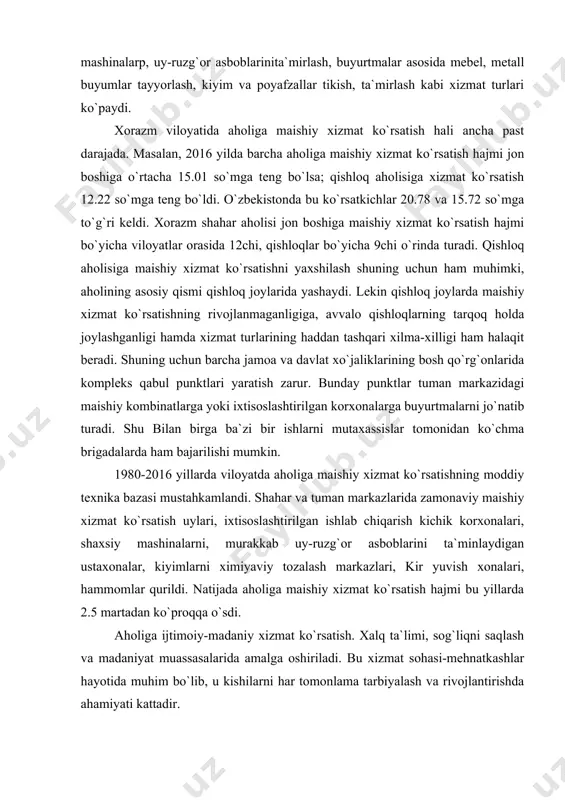 hning moddiy texnika bazasi mustahkamlandi. shahar va tuman markazlarida zamonaviy maishiy xizmat ko`rsatish uylari, ixtisoslashtirilgan ishlab chiqarish kichik korxonalari, shaxsiy mashinalarni, murakkab uy-ruzg`or asboblarini ta`minlaydigan ustaxonalar, kiyimlarni ximiyaviy tozalash markazlari, kir yuvish xonalari, hammomlar qurildi. natijada aholiga maishiy xizmat ko`rsatish hajmi bu yillarda 2.5 martadan ko`proqqa o`sdi. aholiga ijtimoiy-madaniy xizmat ko`rsatish. xalq ta`limi, sog`liqni saqlash va madaniyat muassasalarida amalga oshiriladi. bu xizmat sohasi-mehnatkashlar hayotida muhim bo`lib, u kishilarni har tomonlama tarbiyalash va rivojlantirishda ahamiyati kattadir. ijimoiy-madaniy xizmat ko`rsatish tarmoqlari ichida xalq ta`limi tizimi katta ahamiyatga egadir. ma`lumki, ilgari xorazm viloyati va o`zbekistonda eski maktab va madrasalar mavjud bo`lgan. savodsizlikni tezroq tugatish maqsadida 1922 yilda qarshi shahrida 2 ta maktab tashkil etildi. 1924-25 o`quv yilida hozirgi xorazm hududida 12 ta maktab va 10 savodsizlikni tugatish punktlari tashkil etilib, ularda 667 bola ta`lim va tarbiya olgan. butun o`zbekiston kabi xorazmda ham aholining savodxonlik darajasini ko`tarish sohasida ancha ishlar qilindi. 1932 yili majburiy …