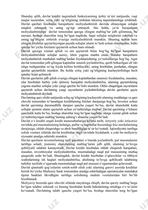 rga yo‘naltirilgan bo‘ladi. masalan, yangi yo‘llarni va turar-joy massivlarini qurish uchun olingan qarz mablag‘lari ana shunday harakterga egadir[footnoteref:1]; [1: afsuski, bunday harakterdagi davlat kreditlari bizning mamlakatimizda hamon aytishga arzigulik darajada tarkib topmagan.] · har qanday qarz oluvchi singari davlat ham mablag‘larni oldindan belgilangan muddatlarga jalb qiladi va bu muddatlar davlat kreditining aniq shartlarida o‘z ifodasini topadi. davlat kreditining mazmun-mohiyati uning bajaradigan funksiyalari orqali yaqqol namoyon bo‘ladi. moliyaviy kategoriya sifatida davlat krediti quyidagi funksiyalarni bajaradi: · taqsimlash; · tartibga solish; · nazorat. davlat kreditining taqsimlash funksiyasi orqali davlatning markazlashtirilgan pul fondlarini shakllan-tirish yoki muddatlilik, haqlilik va qaytaruvchanlik prinsiplari asosida ulardan foydalanish amalga oshiriladi. davlat qarz oluvchi (qarzdor) sifatida maydonga chiqib, o‘z harajatlarini moliyalashtirishni qo‘shimcha mablag‘lar bilan ta’minlaydi. sanoati taraqqiy etgan mamlakatlarda davlat qarzlari byudjet defitsitini moliyalashtirishning asosiy manbai bo‘lib hisoblanadi. shuning uchun ham hozirgi sharoitda davlat qarzlari orqali olinadigan tushumlar byudjet harajatlarini moliyalash-tirishning soliqlardan keyingi ikkinchi metodidir. bu narsa soliq tushumlarining …