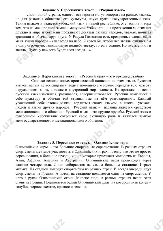енческая группа – это живой социальный организм. здесь формируется своя система отношений, своя психологическая атмосфера. если студентов в группе объединяет взаимоуважение, взаимная поддержка, дружба, доброжелательность во взаимоотношениях, то такая студенческая группа становится образцовой и для других групп. большую роль в этом играет лидер – староста группы. задание 5. перескажите текст. «родной язык» люди одной страны, одного государства могут говорить на разных языках, но для развития общества, его культуры, науки нужен государственный язык. таким языком и является узбекский язык в нашей республике. я счастлив и горд тем, что на моей родной земле, именуемой узбекистан, на протяжении многих лет дружно в мире и согласии проживают десятки разных народов, уважая, почитая традиции и обычаи друг друга. у расула гамзатова есть прекрасные слова: «для меня языки народов - как звезда на небе. я хотел бы, чтобы все звезды слились бы в одну огромную, занимающую полнеба звезду, то есть солнце. но пусть сияют и звезды. …