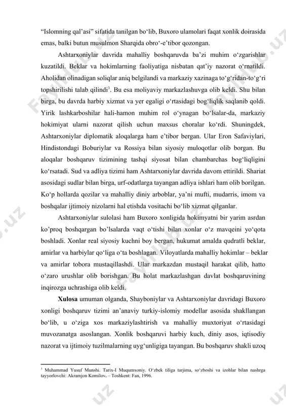 ing ijtimoiy va siyosiy hayotdagi ta’siri yanada kuchaydi. xonlar o‘z hukmronliklarini diniy legimitimatsiya bilan mustahkamlashga intildilar. bu davrda buxoro shahrining o‘zi “islomning qal’asi” sifatida tanilgan bo‘lib, buxoro ulamolari faqat xonlik doirasida emas, balki butun musulmon sharqida obro‘-e’tibor qozongan. ashtarxoniylar davrida mahalliy boshqaruvda ba’zi muhim o‘zgarishlar kuzatildi. beklar va hokimlarning faoliyatiga nisbatan qat’iy nazorat o‘rnatildi. aholidan olinadigan soliqlar aniq belgilandi va markaziy xazinaga to‘g‘ridan-to‘g‘ri topshirilishi talab qilindi[footnoteref:3]. bu esa moliyaviy markazlashuvga olib keldi. shu bilan birga, bu davrda harbiy xizmat va yer egaligi o‘rtasidagi bog‘liqlik saqlanib qoldi. yirik lashkarboshilar hali-hamon muhim rol o‘ynagan bo‘lsalar-da, markaziy hokimiyat ularni nazorat qilish uchun maxsus choralar ko‘rdi. shuningdek, ashtarxoniylar diplomatik aloqalarga ham e’tibor bergan. ular eron safaviylari, hindistondagi boburiylar va rossiya bilan siyosiy muloqotlar olib borgan. bu aloqalar boshqaruv tizimining tashqi siyosat bilan chambarchas bog‘liqligini ko‘rsatadi. sud va adliya tizimi ham ashtarxoniylar davrida davom ettirildi. shariat asosidagi sudlar bilan birga, urf-odatlarga tayangan adliya ishlari ham …
