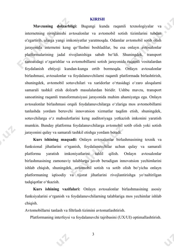 lari, sotuvchilarning ma'lumotlarini himoya qilish mexanizmlari va platformaning tijorat jihatlari. kurs ishining metodologik asosi: onlayn avtosalonlar birlashmasining rivojlanish jarayoni ilmiy va texnologik yondashuvlar asosida olib boriladi. tadqiqot jarayonida web dasturlash, foydalanuvchi tajribasi (ux/ui) dizayni, avtosalonlar uchun avtomobil ma'lumotlarini saqlash va uzatish texnologiyalari, platforma xavfsizligi va biznes strategiyalarini qo‘llash metodlari hamda raqamli marketing usullari ko‘rib chiqiladi. kurs ishining amaliy ahamiyati: ushbu tadqiqot natijalari onlayn avtosalonlar birlashmasining samaradorligini oshirish, foydalanuvchilarga qulay sharoit yaratish va platformani tijorat jihatdan rivojlantirishga xizmat qiladi. onlayn avtosalonlar birlashmasi orqali avtomobil sotuvchilari o‘z mahsulotlarini keng auditoriyaga taqdim etish imkoniyatiga ega bo‘ladilar. bundan tashqari, bu platforma avtomobil sanoatining raqamli rivojlanishiga va bozorning kengayishiga o‘z hissasini qo‘shadi. 1 rasm(). i bob. online avtosalonlar birlashmasining umumiy tahlili 1.1. online avtosalonlar birlashmasining ta'rifi online avtosalonlar birlashmasi deganda, avtomobil savdosi bilan shug‘ullanuvchi turli avtosalonlarning internet platformalarida birgalikda faoliyat yuritishi tushuniladi. 2 rasm(). bu tizimning asosiy maqsadi avtomobil bozorini yanada ochiq va raqobatbardosh qilishdan …