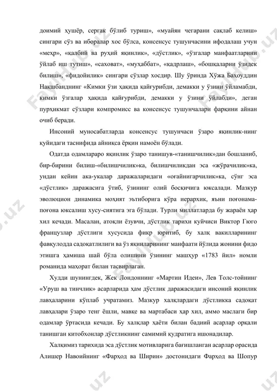 жа баҳоуддин нақшбанднинг «кимки ўзи ҳақида қайғурибди, демакки у ўзини ўйламабди, кимки ўзгалар ҳақида қайғурибди, демакки у ўзини ўйлабди», деган пурҳикмат сўзлари компромисс ва консенсус тушунчалари фарқини айнан очиб беради. инсоний муносабатларда консенсус тушунчаси ўзаро яқинлик-нинг қуйидаги таснифида айниқса ёрқин намоён бўлади. одатда одамлараро яқинлик ўзаро танишув-«танишчилик»дан бошланиб, бир-бирини билиш-«билишчилик»ка, билишчиликдан эса «жўрачилик»ка, ундан кейин ака-укалар даражаларидаги «оғайнигарчилик»ка, сўнг эса «дўстлик» даражасига ўтиб, ўзининг олий босқичига юксалади. мазкур эволюцион динамика моҳият эътиборига кўра иерархик, яъни поғонама-поғона юксалиш хусу-сиятига эга бўлади. турли миллатларда бу жараён ҳар хил кечади. масалан, атоқли ёзувчи, дўстлик тарихи куйчиси виктор гюго французлар дўстлиги хусусида фикр юритиб, бу халқ вакилларининг фавқулодда садоқатлилиги ва ўз яқинларининг манфаати йўлида жонини фидо этишга ҳамиша шай бўла олишини ўзининг машҳур «1783 йил» номли романида маҳорат билан тасвирлаган. худди шунингдек, жек лондоннинг «мартин идеи», лев толс-тойнинг «уруш ва тинчлик» асарларида ҳам дўстлик даражасидаги инсоний яқинлик лавҳаларини кўплаб учратамиз. мазкур халқлардаги дўстликка садоқат …