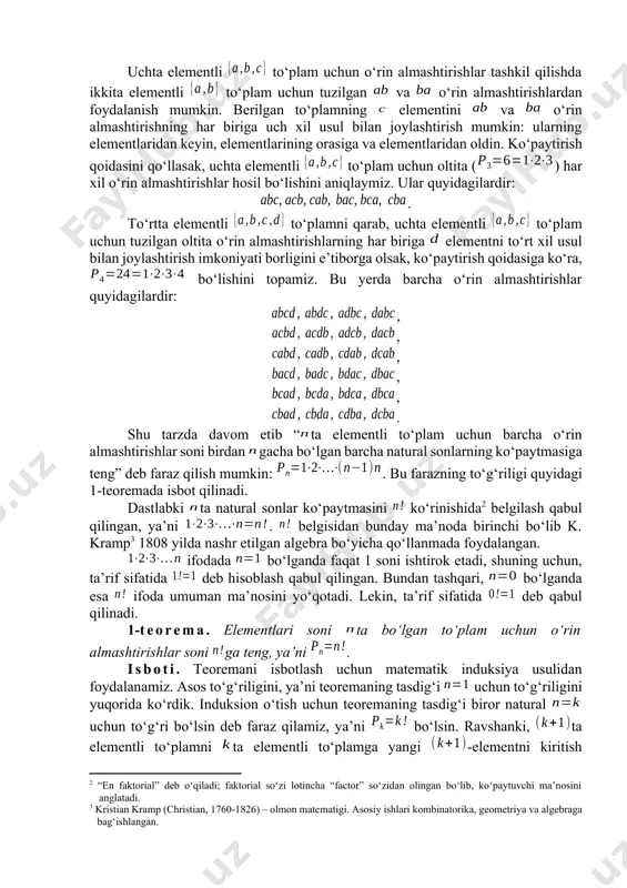 oydalanib quyidagicha tashkil qilamiz: element elementdan keyin yozilsa o‘rin almashtirishga, oldin yozilsa esa o‘rin almashtirishga ega bo‘lamiz. demak, ko‘paytirish qoidasiga (ushbu bobning 1-paragrafiga qarang) binoan ikkita o‘rin almashtirish bor: . uchta elementli to‘plam uchun o‘rin almashtirishlar tashkil qilishda ikkita elementli to‘plam uchun tuzilgan va o‘rin almashtirishlardan foydalanish mumkin. berilgan to‘plamning elementini va o‘rin almashtirishning har biriga uch xil usul bilan joylashtirish mumkin: ularning elementlaridan keyin, elementlarining orasiga va elementlaridan oldin. ko‘paytirish qoidasini qo‘llasak, uchta elementli to‘plam uchun oltita () har xil o‘rin almashtirishlar hosil bo‘lishini aniqlaymiz. ular quyidagilardir: . to‘rtta elementli to‘plamni qarab, uchta elementli to‘plam uchun tuzilgan oltita o‘rin almashtirishlarning har biriga elementni to‘rt xil usul bilan joylashtirish imkoniyati borligini e’tiborga olsak, ko‘paytirish qoidasiga ko‘ra, bo‘lishini topamiz. bu yerda barcha o‘rin almashtirishlar quyidagilardir: , , , , , . shu tarzda davom etib “ta elementli to‘plam uchun barcha o‘rin almashtirishlar soni birdan gacha bo‘lgan barcha natural sonlarning ko‘paytmasiga teng” …