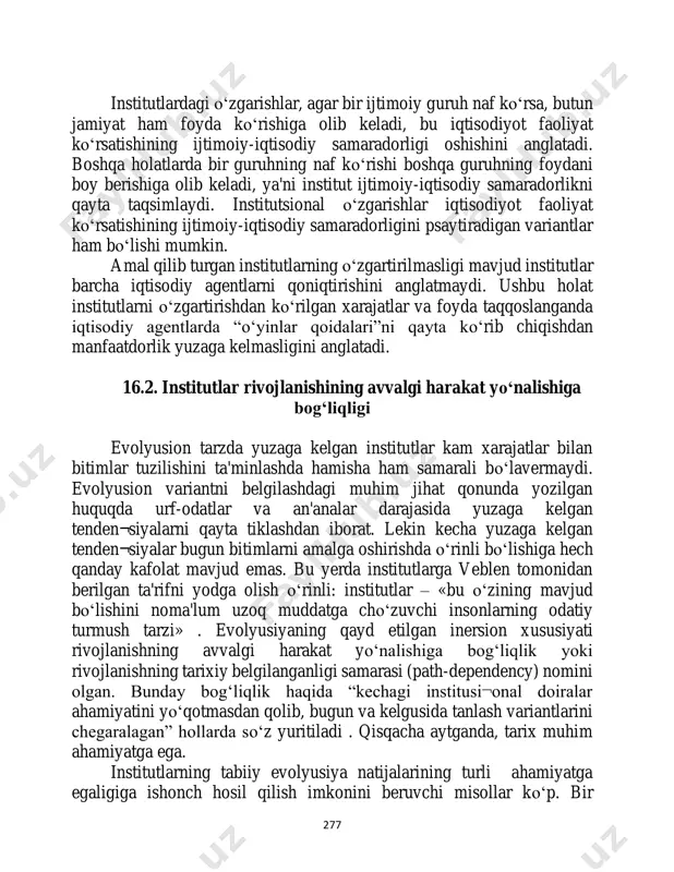 lashning asosida yotuvchi tizimli tartibga solingan qarashlar yig‘indisi. amaliy tajriba bilan avvalgi mafkura o‘rtasidagi nomuvofiqlik mafkuraviy qarashlarning o‘zgarishiga olib keladi. 277 institutlardagi o‘zgarishlar, agar bir ijtimoiy guruh naf ko‘rsa, butun jamiyat ham foyda ko‘rishiga olib keladi, bu iqtisodiyot faoliyat ko‘rsatishining ijtimoiy-iqtisodiy samaradorligi oshishini anglatadi. boshqa holatlarda bir guruhning naf ko‘rishi boshqa guruhning foydani boy berishiga olib keladi, ya'ni institut ijtimoiy-iqtisodiy samaradorlikni qayta taqsimlaydi. institutsional o‘zgarishlar iqtisodiyot faoliyat ko‘rsatishining ijtimoiy-iqtisodiy samaradorligini psaytiradigan variantlar ham bo‘lishi mumkin. amal qilib turgan institutlarning o‘zgartirilmasligi mavjud institutlar barcha iqtisodiy agentlarni qoniqtirishini anglatmaydi. ushbu holat institutlarni o‘zgartirishdan ko‘rilgan xarajatlar va foyda taqqoslanganda iqtisodiy agentlarda “o‘yinlar qoidalari”ni qayta ko‘rib chiqishdan manfaatdorlik yuzaga kelmasligini anglatadi. 16.2. institutlar rivojlanishining avvalgi harakat yo‘nalishiga bog‘liqligi evolyusion tarzda yuzaga kelgan institutlar kam xarajatlar bilan bitimlar tuzilishini ta'minlashda hamisha ham samarali bo‘lavermaydi. evolyusion variantni belgilashdagi muhim jihat qonunda yozilgan huquqda urf-odatlar va an'analar darajasida yuzaga kelgan tenden¬siyalarni qayta tiklashdan iborat. lekin kecha yuzaga …