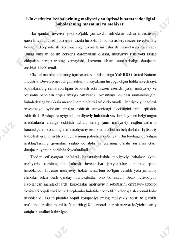 lib korxona daromadlari o’sishi, moliyaviy risk yoki ishlab chiqarish harajatlarining kamayishi, korxona ishlari samaradorligi darajasini oshirish hisoblanadi. chet el mamlakatlarining tajribasini, shu bilan birga yunido (united nations industrial development organization) tavsiyalarini hisobga olgan holda investitsiya loyihalarining samaradorligini baholash ikki mezon asosida, ya’ni moliyaviy va iqtisodiy baholash orqali amalga oshiriladi. investitsiya loyihasi samaradorligini baholashning bu ikkala mezoni ham bir-birini to’ldirib turadi. moliyaviy baholash investitsiya loyihasini amalga oshirish jarayonidagi likvidligini tahlil qilishda ishlatiladi. boshqacha aytganda, moliyaviy baholash vazifasi, loyihani belgilangan muddatlarda amalga oshirish uchun, uning jami moliyaviy majburiyatlarini bajarishga korxonaning etarli moliyaviy resurslari bo’lishini belgilashdir. iqtisodiy baholash esa, investitsiya loyihasining potentsial qobiliyati, shu loyihaga qo’yilgan mablag’larning qiymatini saqlab qolishda va ularning o’sishi sur’atini etarli darajasini yaratib berishda foydalaniladi. taqdim etilayotgan ob’ektni investitsiyalashda moliyaviy baholash (yoki moliyaviy asoslanganlik bahosi) investitsiya jarayonining ajralmas qismi hisoblanadi. investor moliyaviy holati noma’lum bo’lgan yuridik yoki jismoniy shaxslar bilan hech qanday munosabatlar olib bormaydi. bozor iqtisodiyoti rivojlangan mamlakatlarda, …
